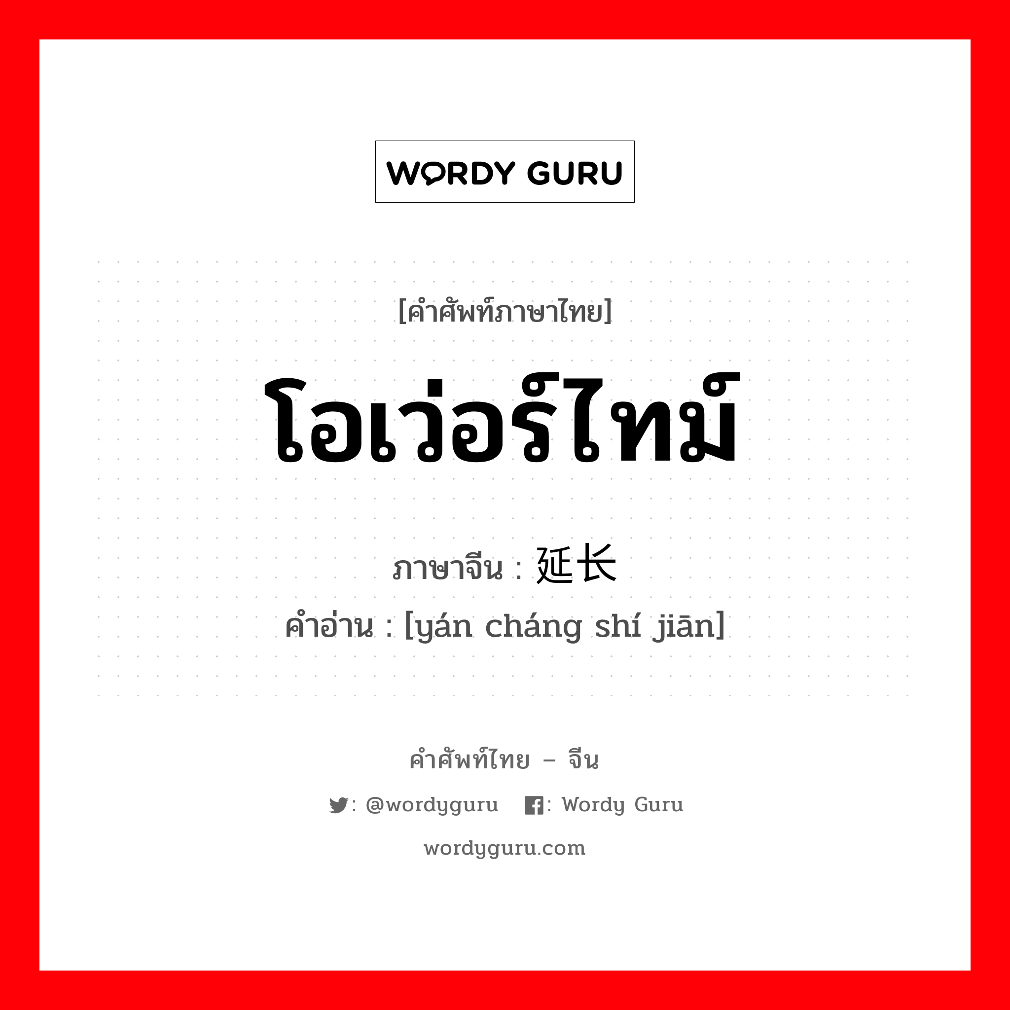 โอเว่อร์ไทม์ ภาษาจีนคืออะไร, คำศัพท์ภาษาไทย - จีน โอเว่อร์ไทม์ ภาษาจีน 延长时间 คำอ่าน [yán cháng shí jiān]