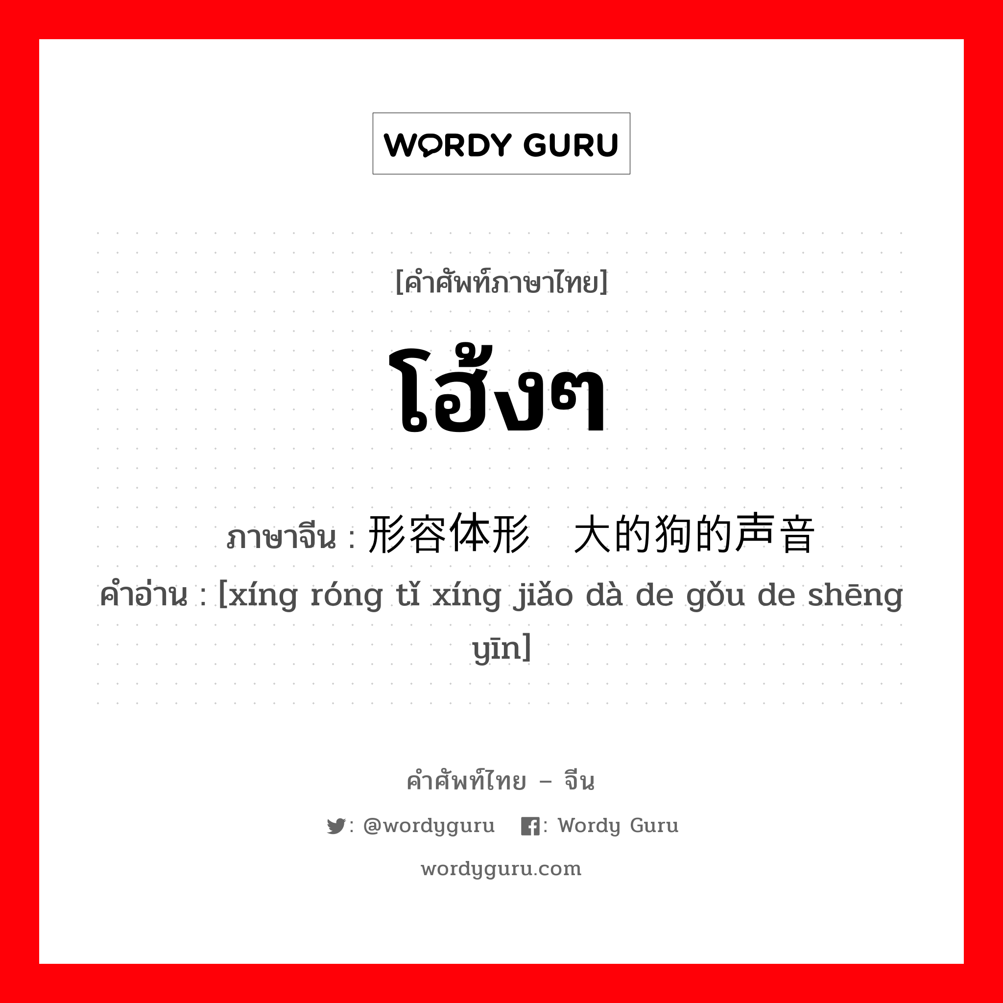 โฮ้งๆ ภาษาจีนคืออะไร, คำศัพท์ภาษาไทย - จีน โฮ้งๆ ภาษาจีน 形容体形较大的狗的声音 คำอ่าน [xíng róng tǐ xíng jiǎo dà de gǒu de shēng yīn]