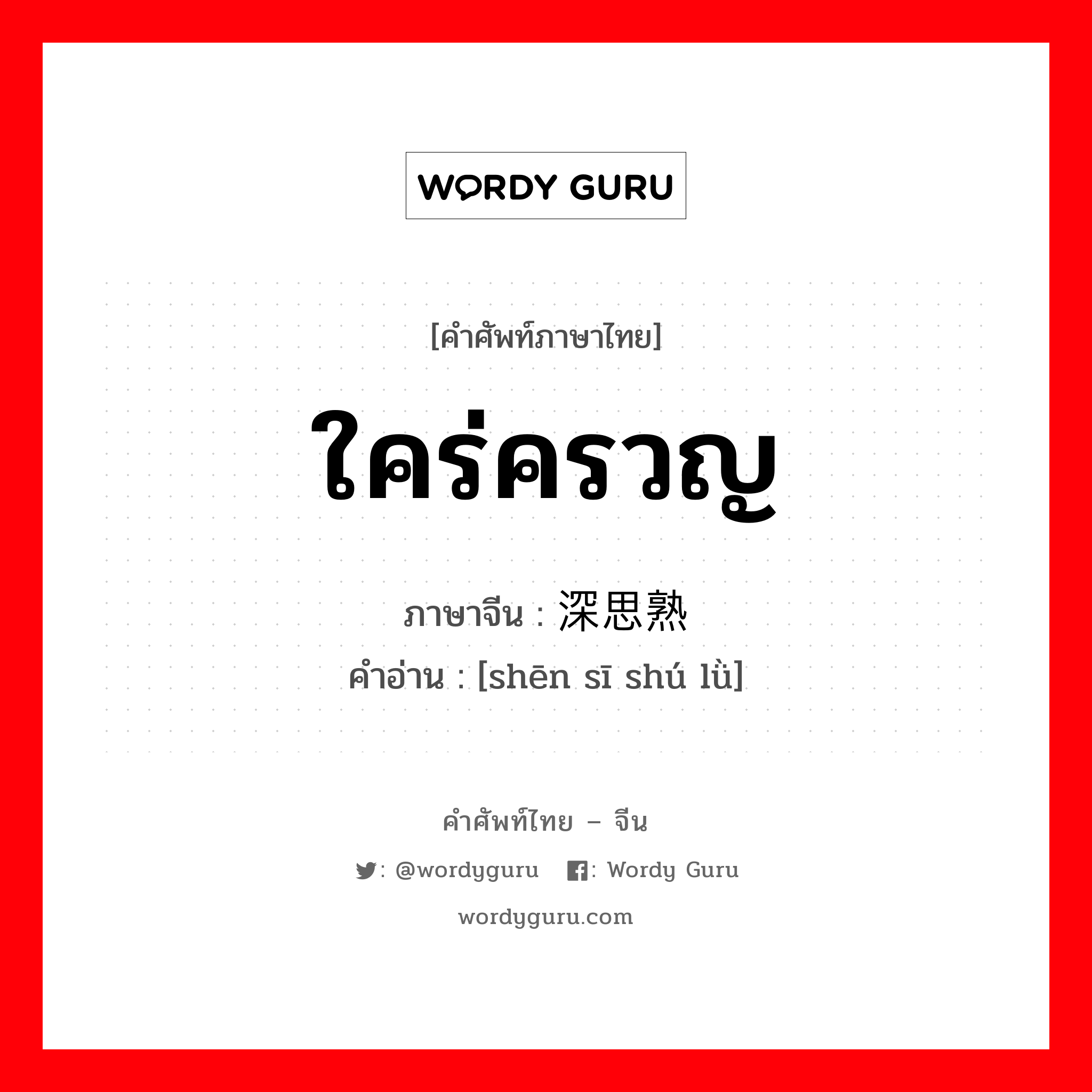 ใคร่ครวญ ภาษาจีนคืออะไร, คำศัพท์ภาษาไทย - จีน ใคร่ครวญ ภาษาจีน 深思熟虑 คำอ่าน [shēn sī shú lǜ]