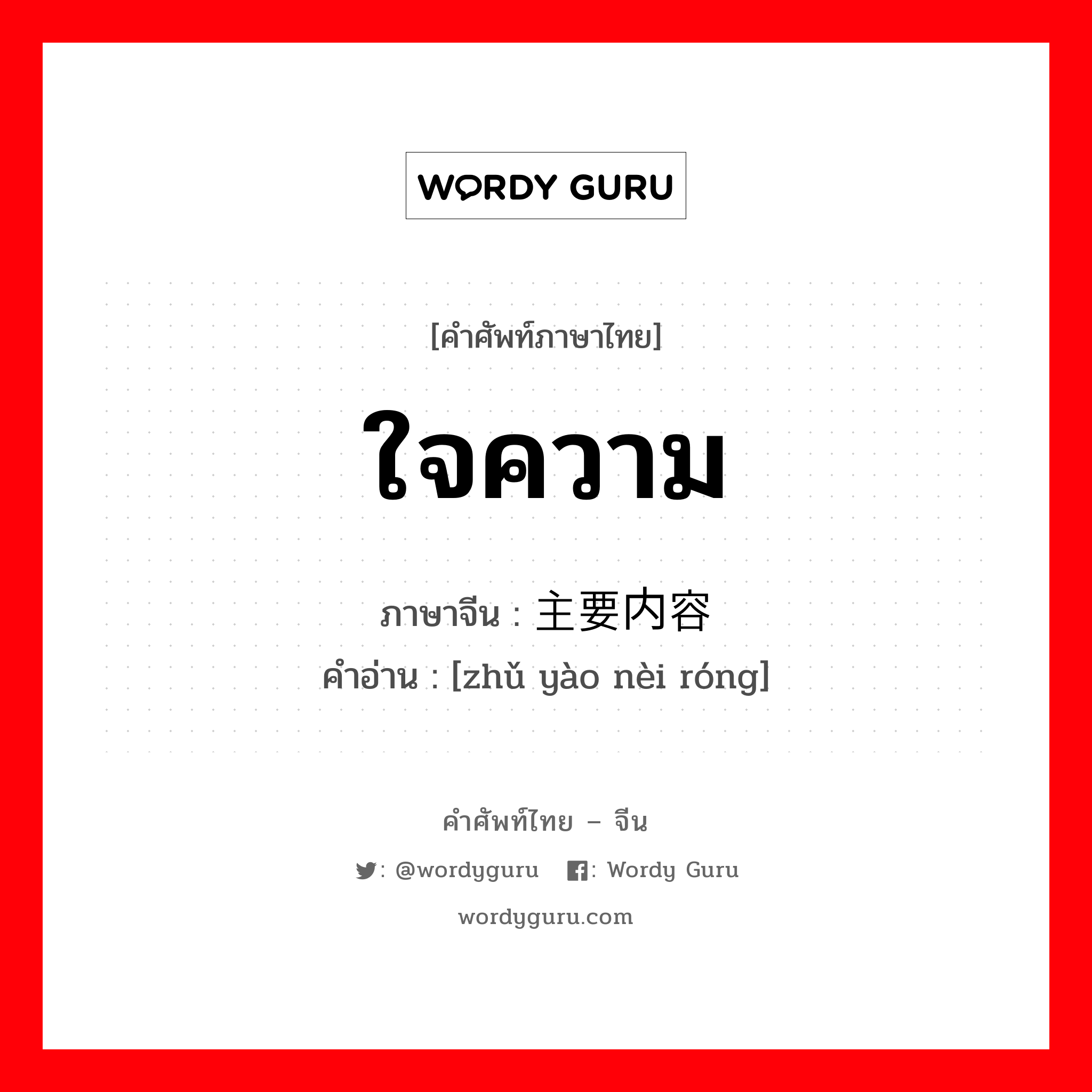 ใจความ ภาษาจีนคืออะไร, คำศัพท์ภาษาไทย - จีน ใจความ ภาษาจีน 主要内容 คำอ่าน [zhǔ yào nèi róng]