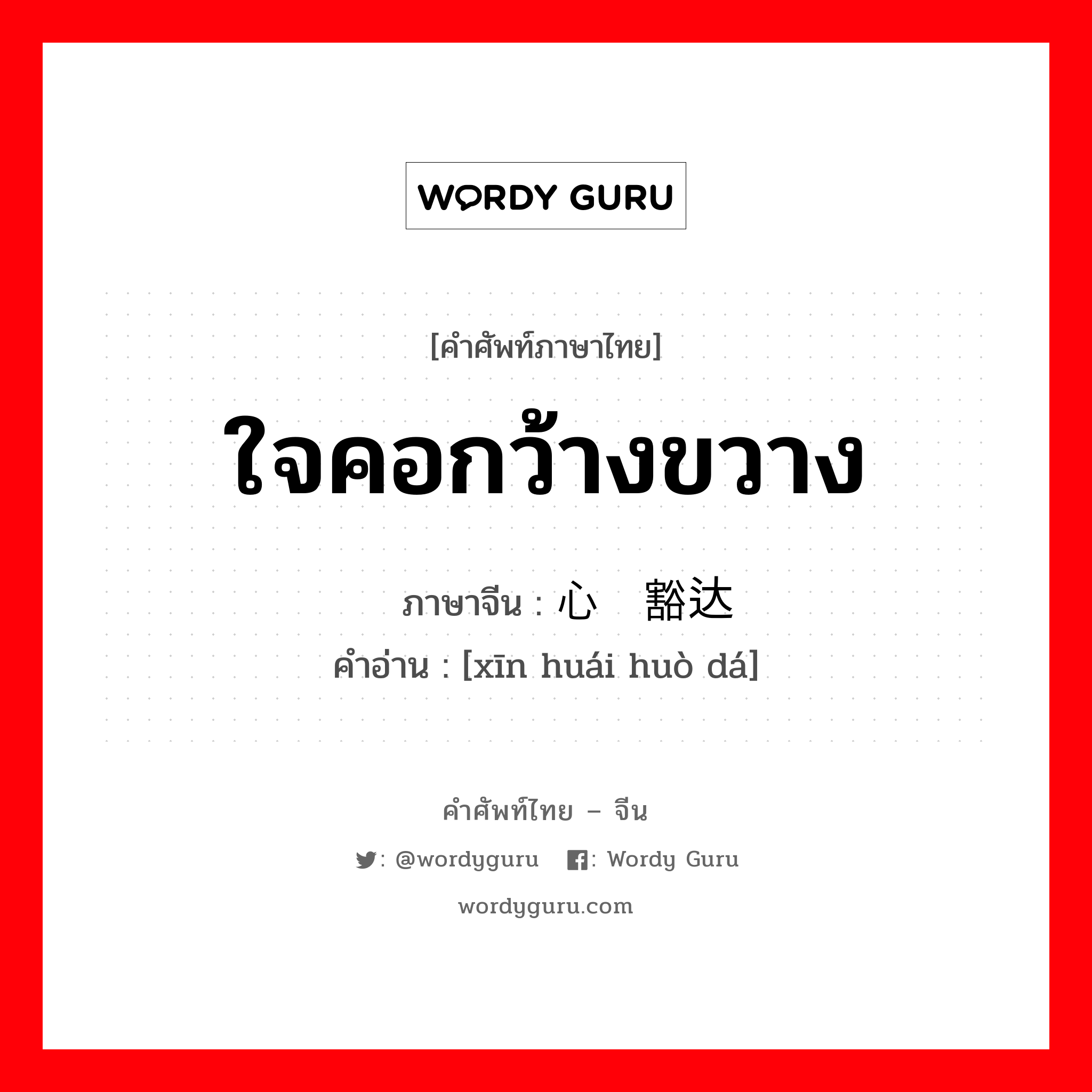 ใจคอกว้างขวาง ภาษาจีนคืออะไร, คำศัพท์ภาษาไทย - จีน ใจคอกว้างขวาง ภาษาจีน 心怀豁达 คำอ่าน [xīn huái huò dá]