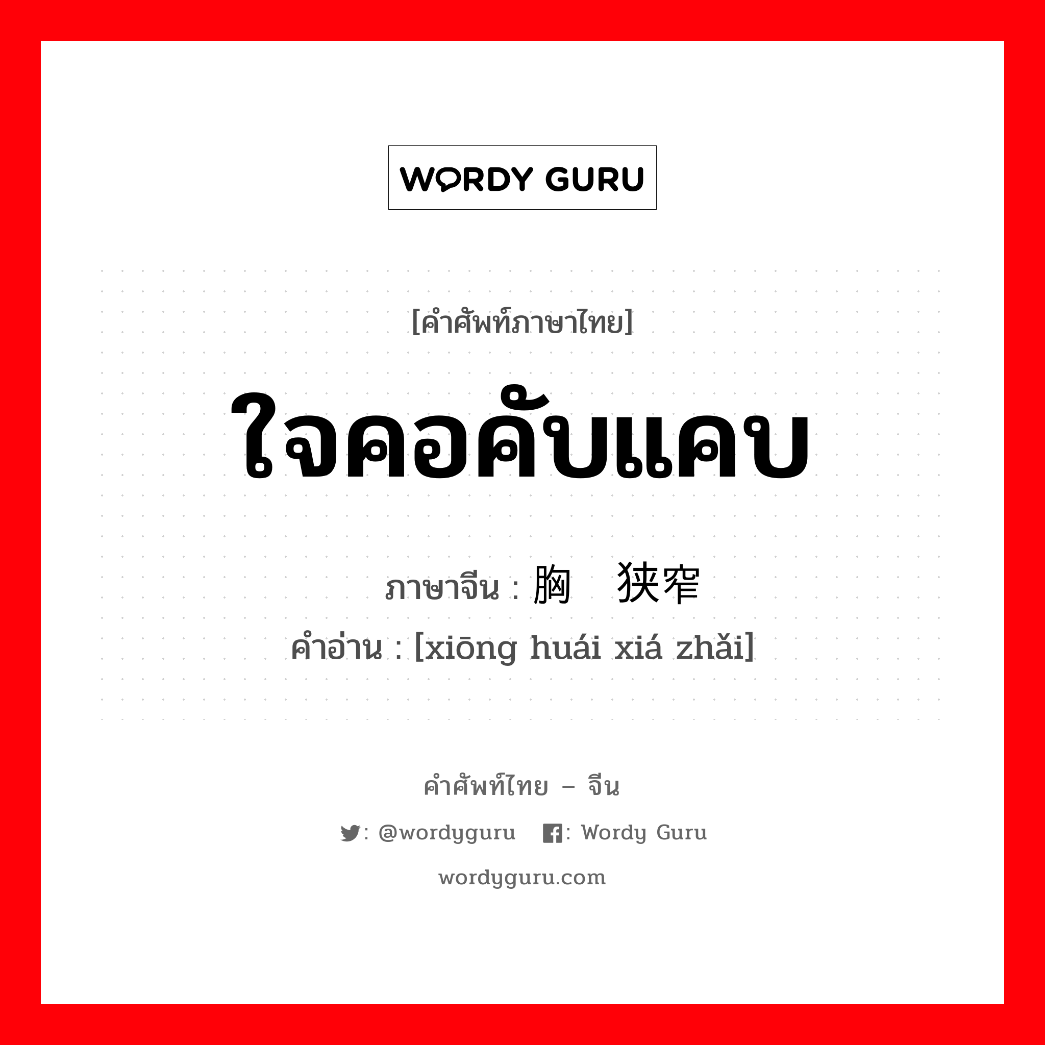 ใจคอคับแคบ ภาษาจีนคืออะไร, คำศัพท์ภาษาไทย - จีน ใจคอคับแคบ ภาษาจีน 胸怀狭窄 คำอ่าน [xiōng huái xiá zhǎi]