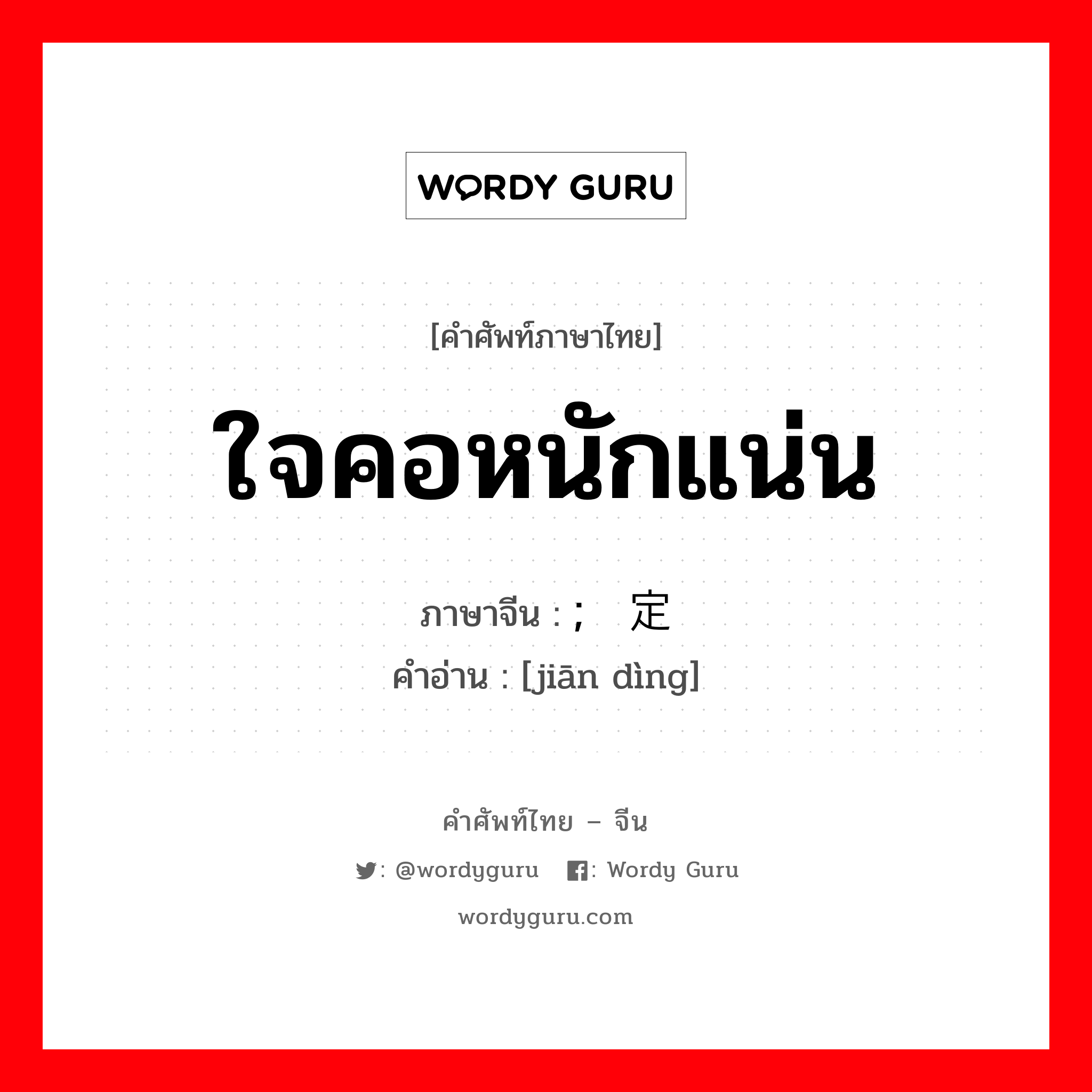 ใจคอหนักแน่น ภาษาจีนคืออะไร, คำศัพท์ภาษาไทย - จีน ใจคอหนักแน่น ภาษาจีน ; 坚定 คำอ่าน [jiān dìng]