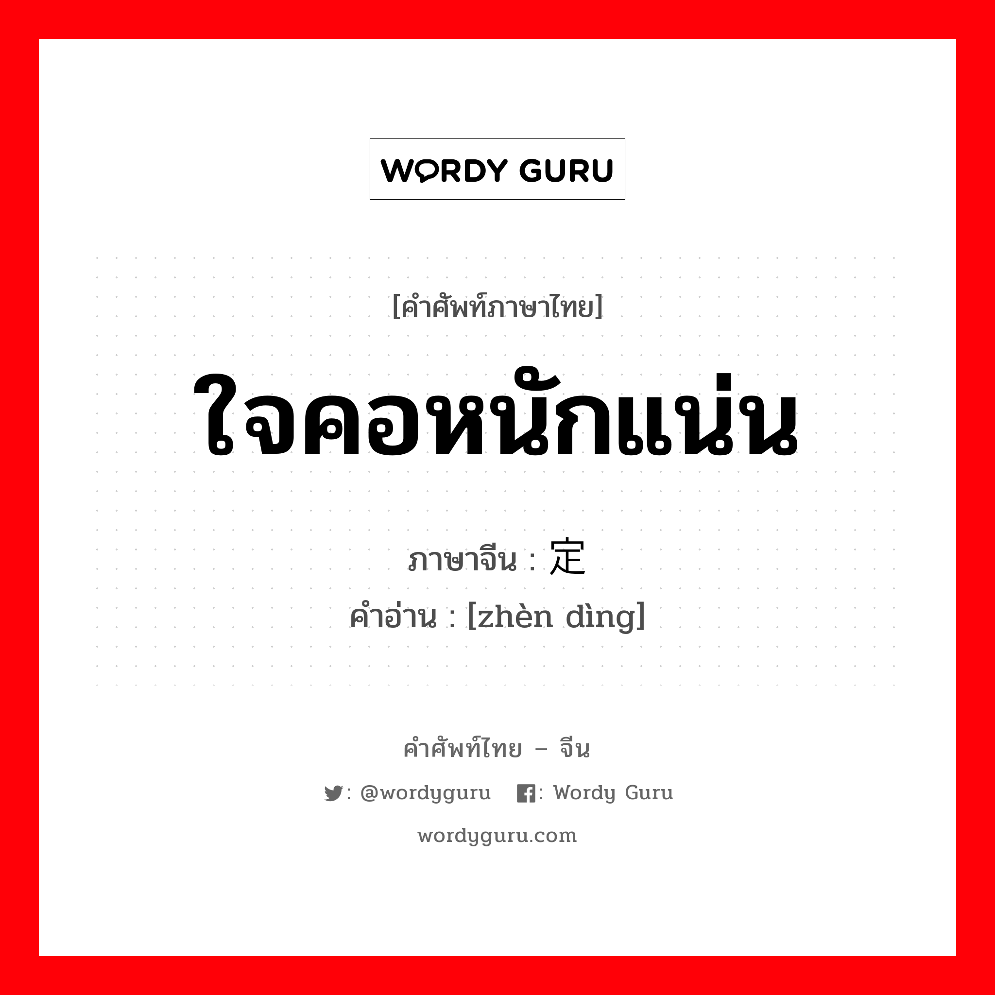 ใจคอหนักแน่น ภาษาจีนคืออะไร, คำศัพท์ภาษาไทย - จีน ใจคอหนักแน่น ภาษาจีน 镇定 คำอ่าน [zhèn dìng]