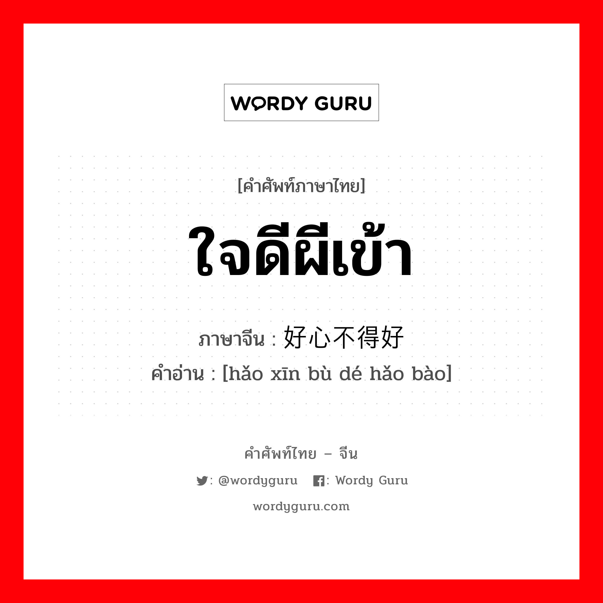 ใจดีผีเข้า ภาษาจีนคืออะไร, คำศัพท์ภาษาไทย - จีน ใจดีผีเข้า ภาษาจีน 好心不得好报 คำอ่าน [hǎo xīn bù dé hǎo bào]