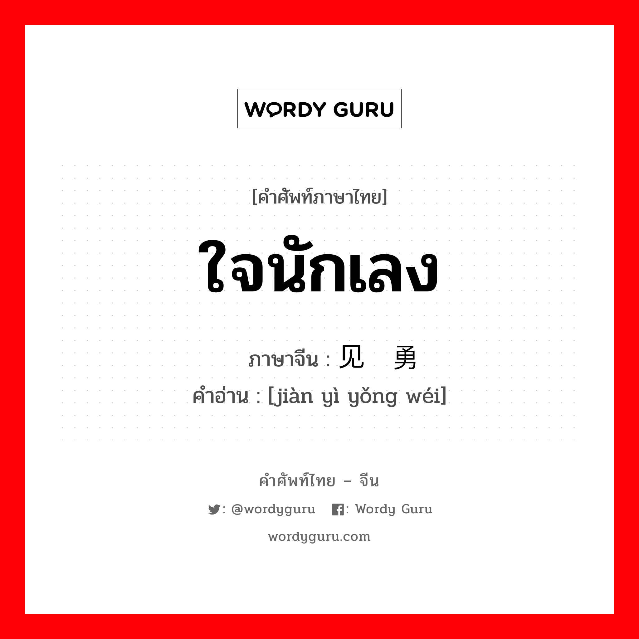 ใจนักเลง ภาษาจีนคืออะไร, คำศัพท์ภาษาไทย - จีน ใจนักเลง ภาษาจีน 见义勇为 คำอ่าน [jiàn yì yǒng wéi]