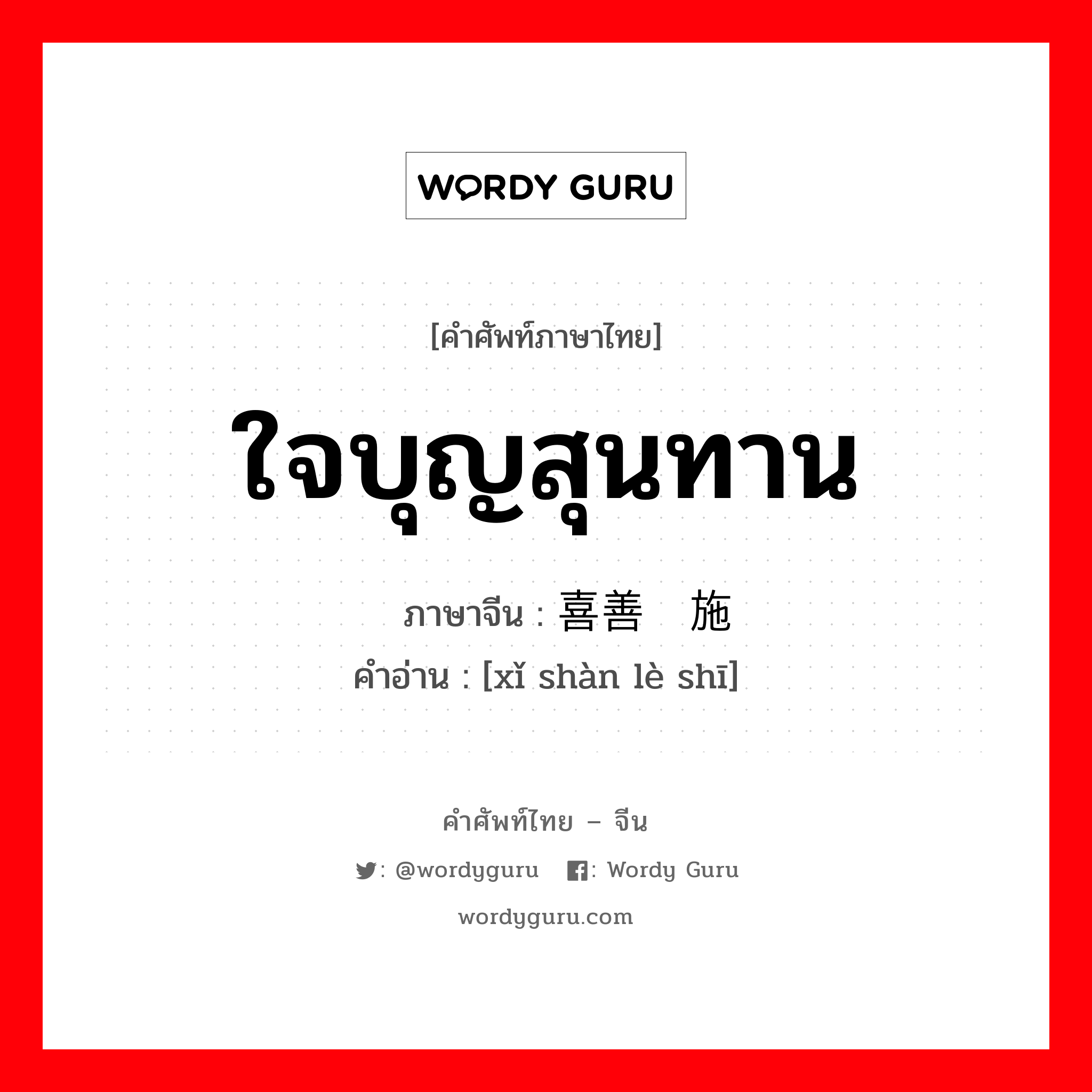 ใจบุญสุนทาน ภาษาจีนคืออะไร, คำศัพท์ภาษาไทย - จีน ใจบุญสุนทาน ภาษาจีน 喜善乐施 คำอ่าน [xǐ shàn lè shī]