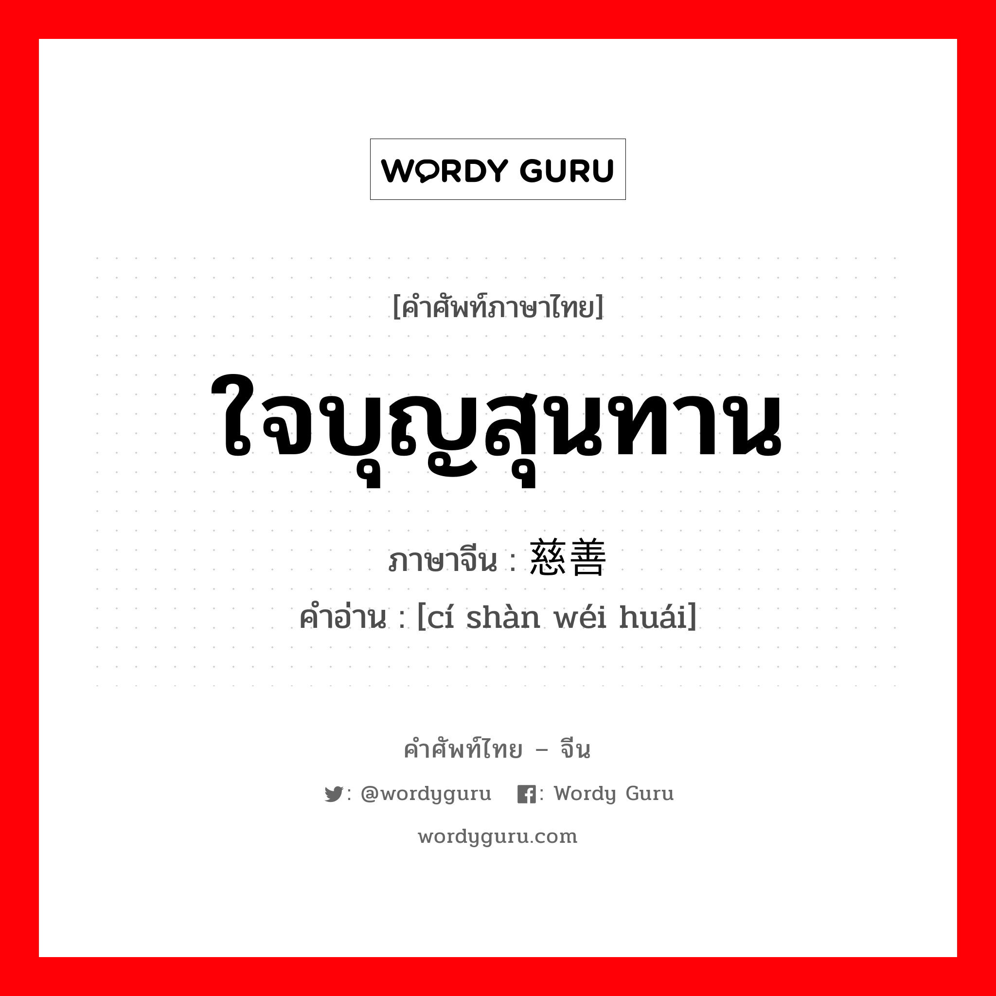 ใจบุญสุนทาน ภาษาจีนคืออะไร, คำศัพท์ภาษาไทย - จีน ใจบุญสุนทาน ภาษาจีน 慈善为怀 คำอ่าน [cí shàn wéi huái]