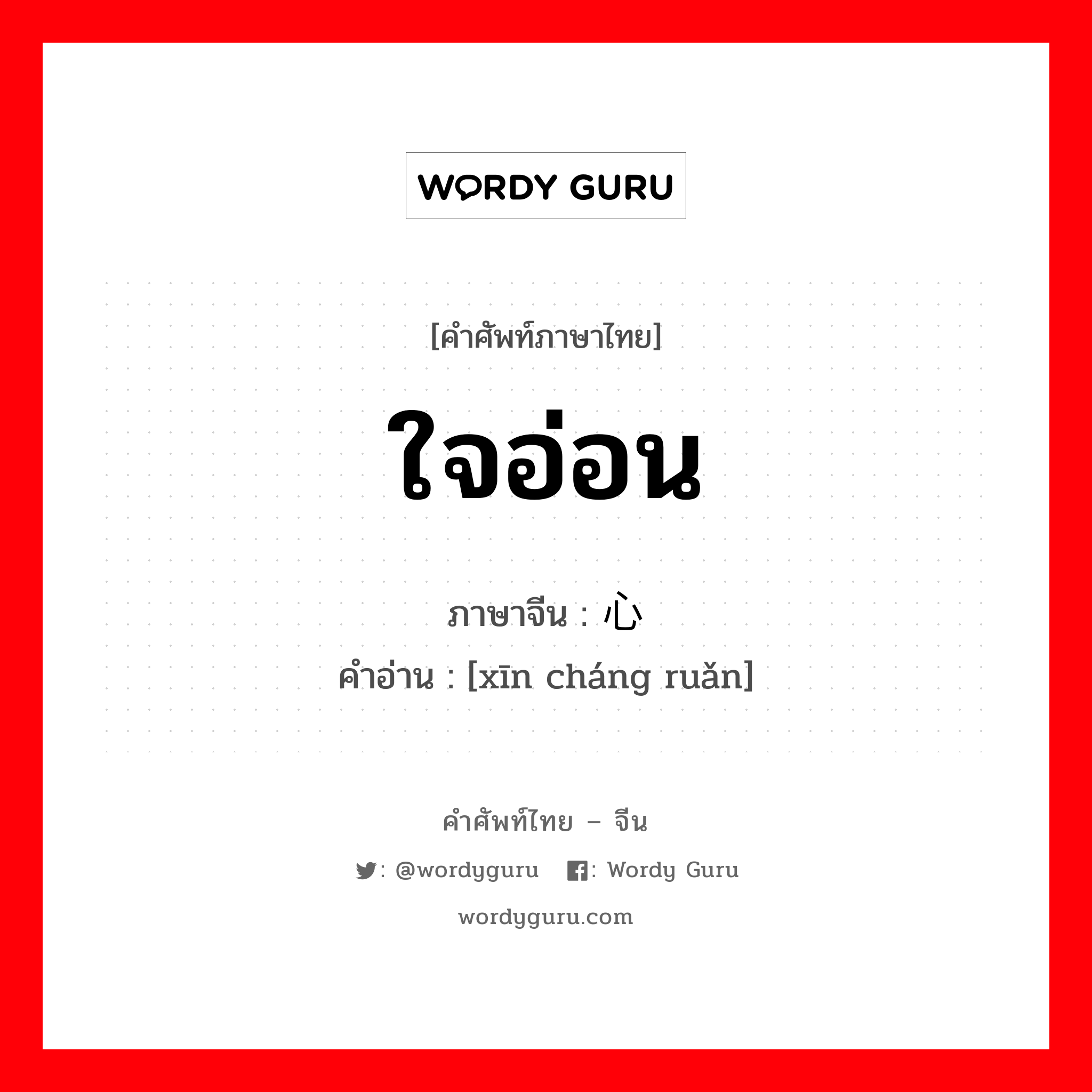 ใจอ่อน ภาษาจีนคืออะไร, คำศัพท์ภาษาไทย - จีน ใจอ่อน ภาษาจีน 心肠软 คำอ่าน [xīn cháng ruǎn]