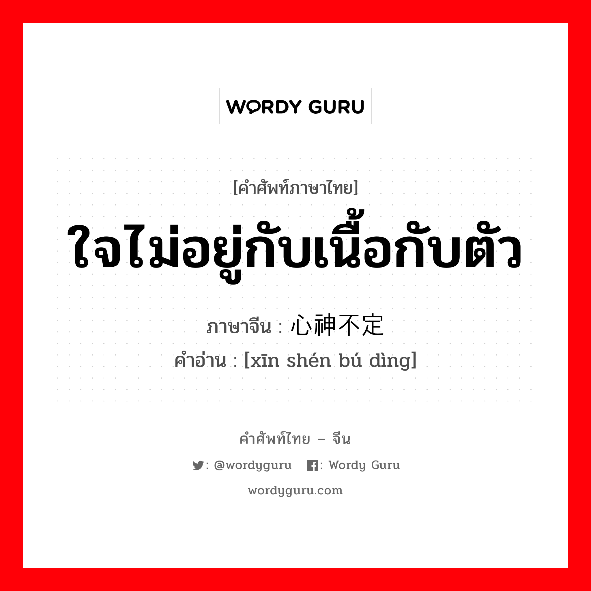 ใจไม่อยู่กับเนื้อกับตัว ภาษาจีนคืออะไร, คำศัพท์ภาษาไทย - จีน ใจไม่อยู่กับเนื้อกับตัว ภาษาจีน 心神不定 คำอ่าน [xīn shén bú dìng]