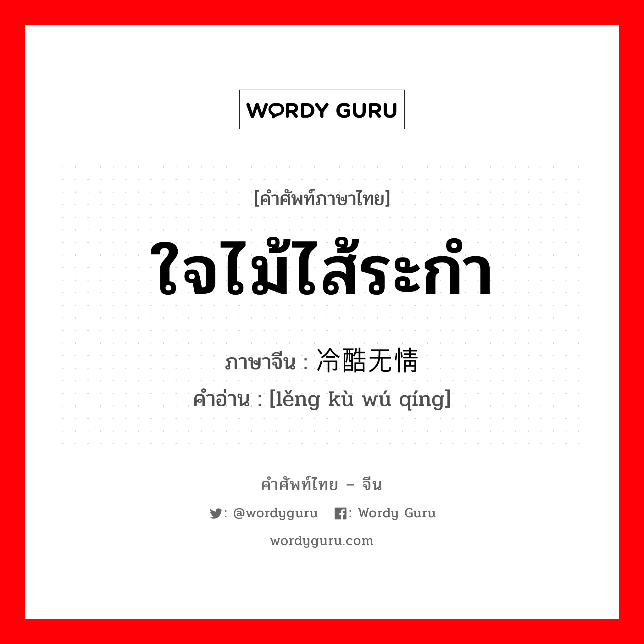 ใจไม้ไส้ระกำ ภาษาจีนคืออะไร, คำศัพท์ภาษาไทย - จีน ใจไม้ไส้ระกำ ภาษาจีน 冷酷无情 คำอ่าน [lěng kù wú qíng]