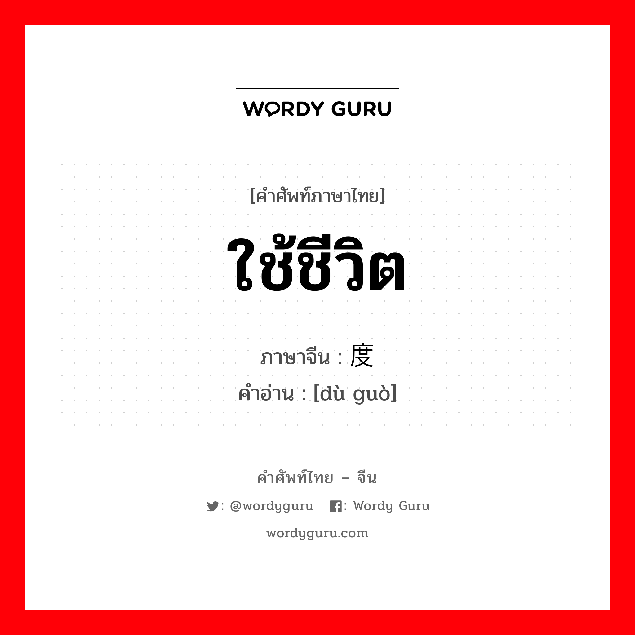 ใช้ชีวิต ภาษาจีนคืออะไร, คำศัพท์ภาษาไทย - จีน ใช้ชีวิต ภาษาจีน 度过 คำอ่าน [dù guò]