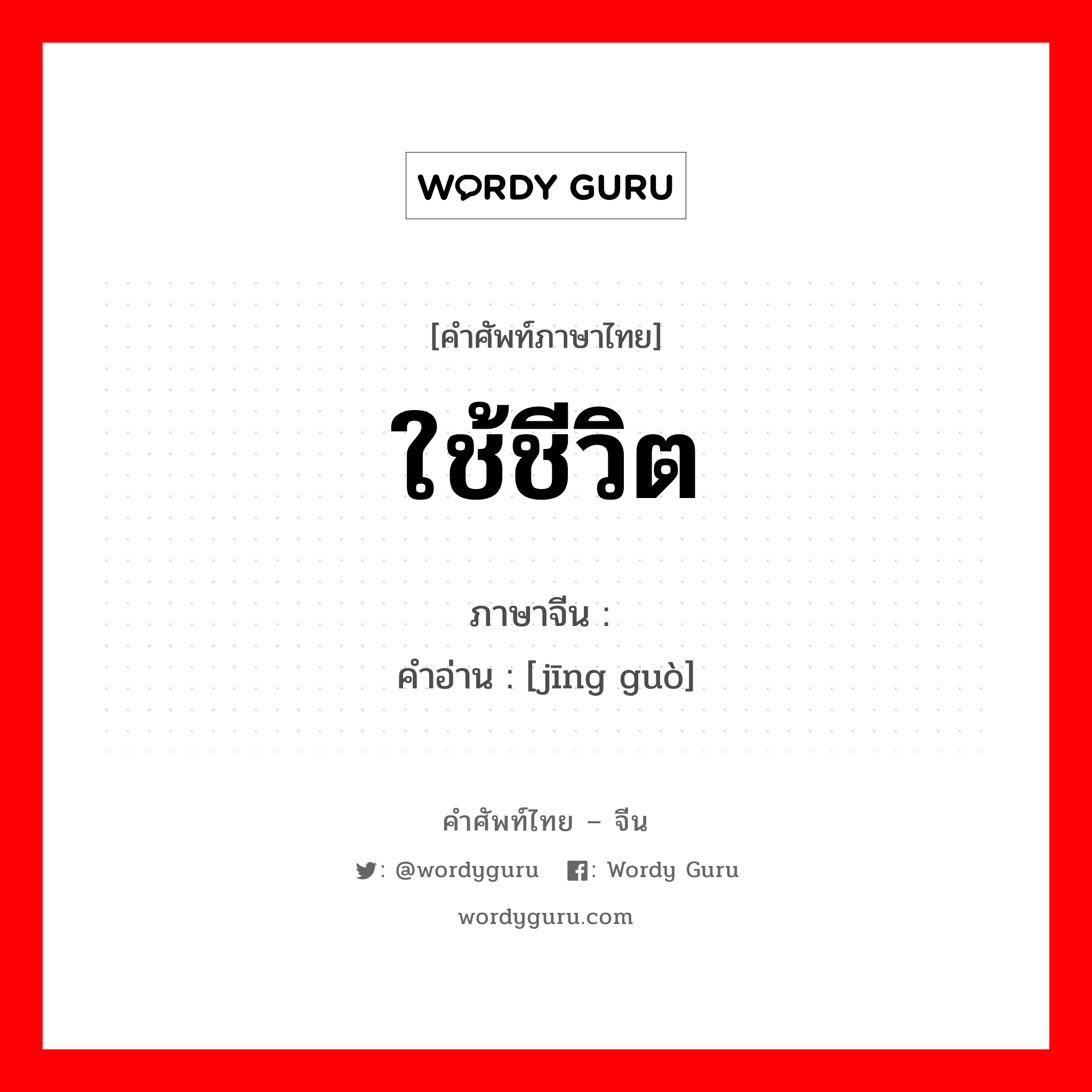 ใช้ชีวิต ภาษาจีนคืออะไร, คำศัพท์ภาษาไทย - จีน ใช้ชีวิต ภาษาจีน 经过 คำอ่าน [jīng guò]