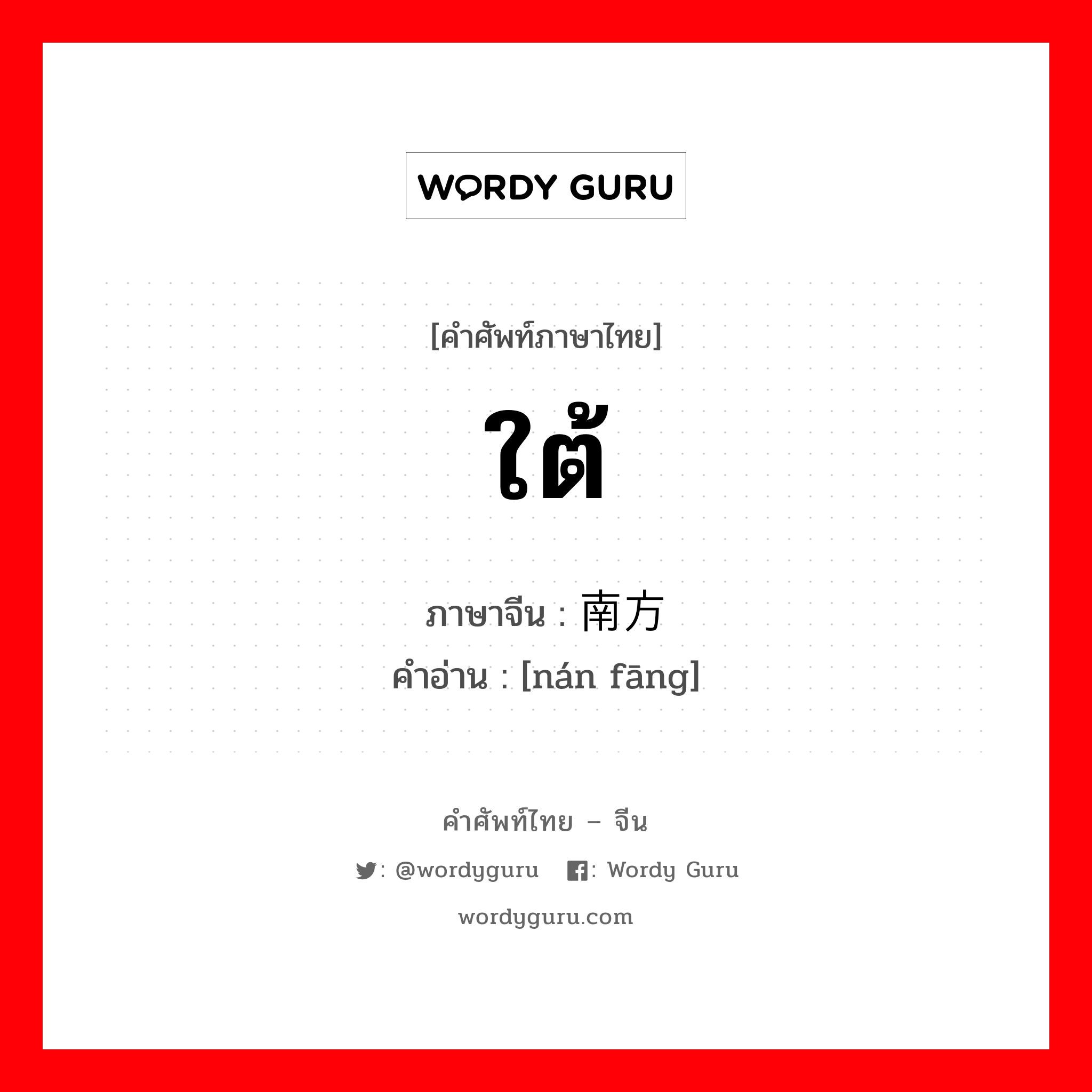 ใต้ ภาษาจีนคืออะไร, คำศัพท์ภาษาไทย - จีน ใต้ ภาษาจีน 南方 คำอ่าน [nán fāng]