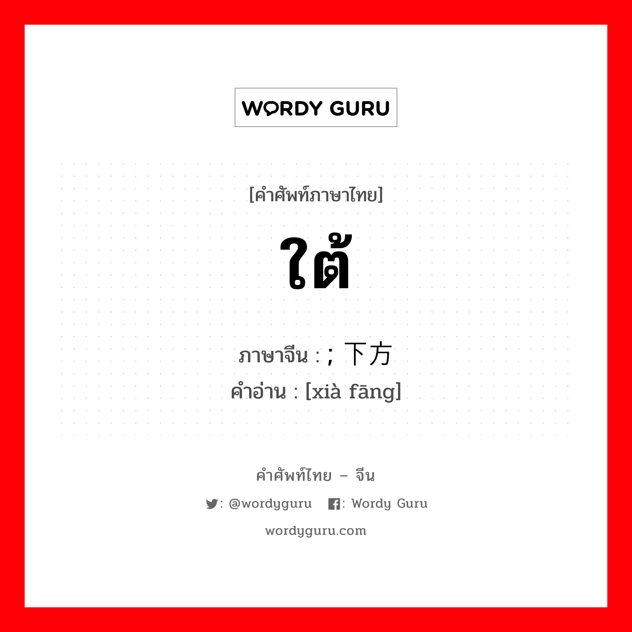 ใต้ ภาษาจีนคืออะไร, คำศัพท์ภาษาไทย - จีน ใต้ ภาษาจีน ; 下方 คำอ่าน [xià fāng]