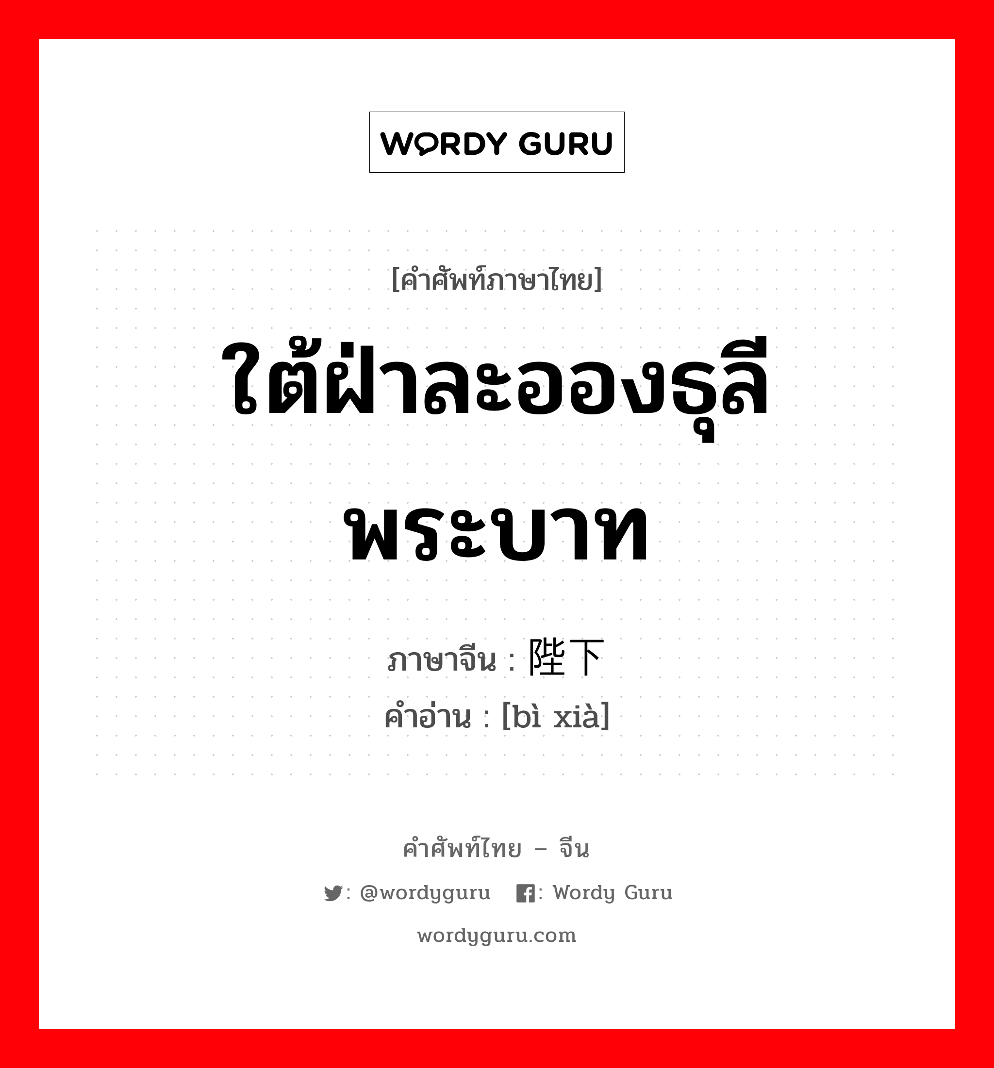 ใต้ฝ่าละอองธุลีพระบาท ภาษาจีนคืออะไร, คำศัพท์ภาษาไทย - จีน ใต้ฝ่าละอองธุลีพระบาท ภาษาจีน 陛下 คำอ่าน [bì xià]