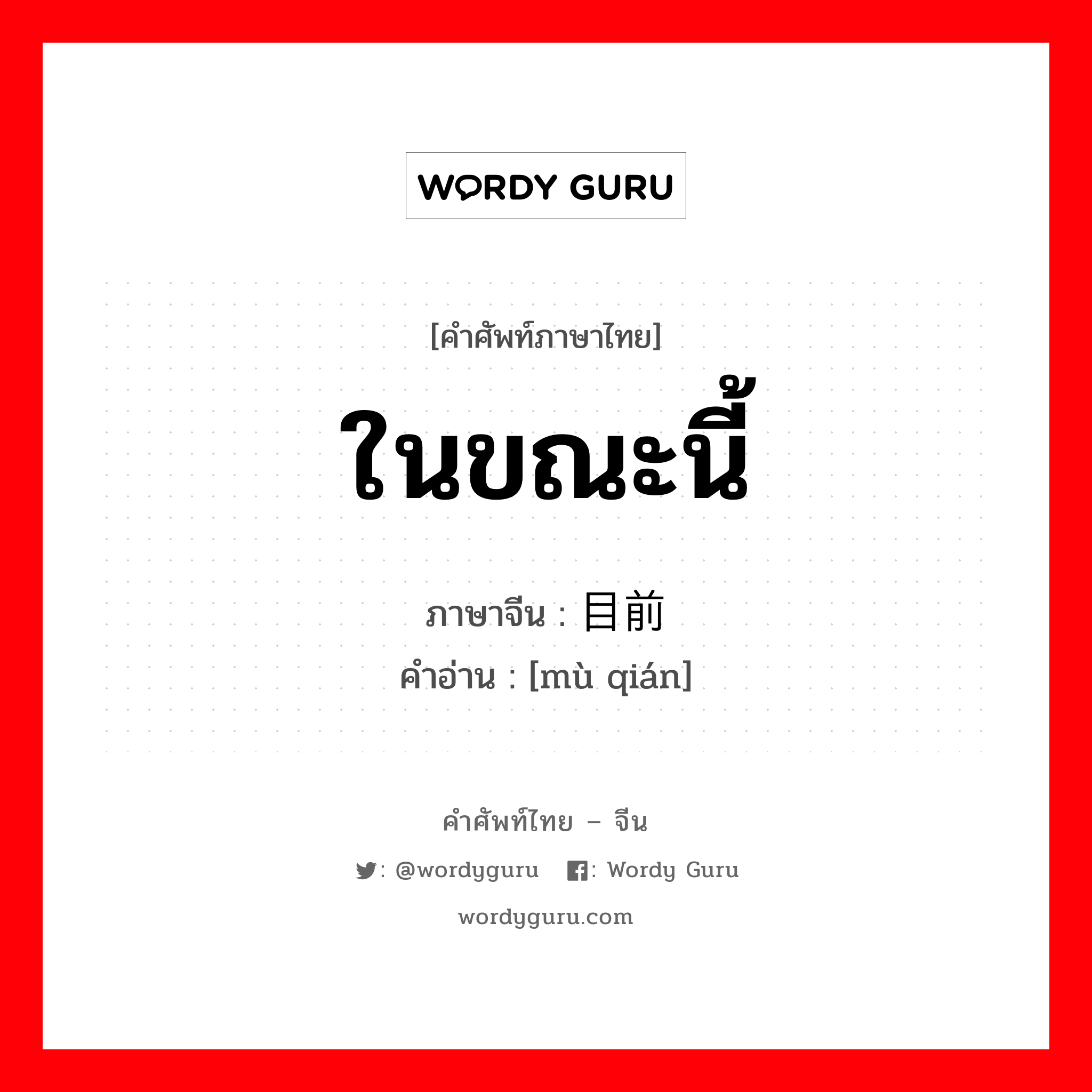 ในขณะนี้ ภาษาจีนคืออะไร, คำศัพท์ภาษาไทย - จีน ในขณะนี้ ภาษาจีน 目前 คำอ่าน [mù qián]