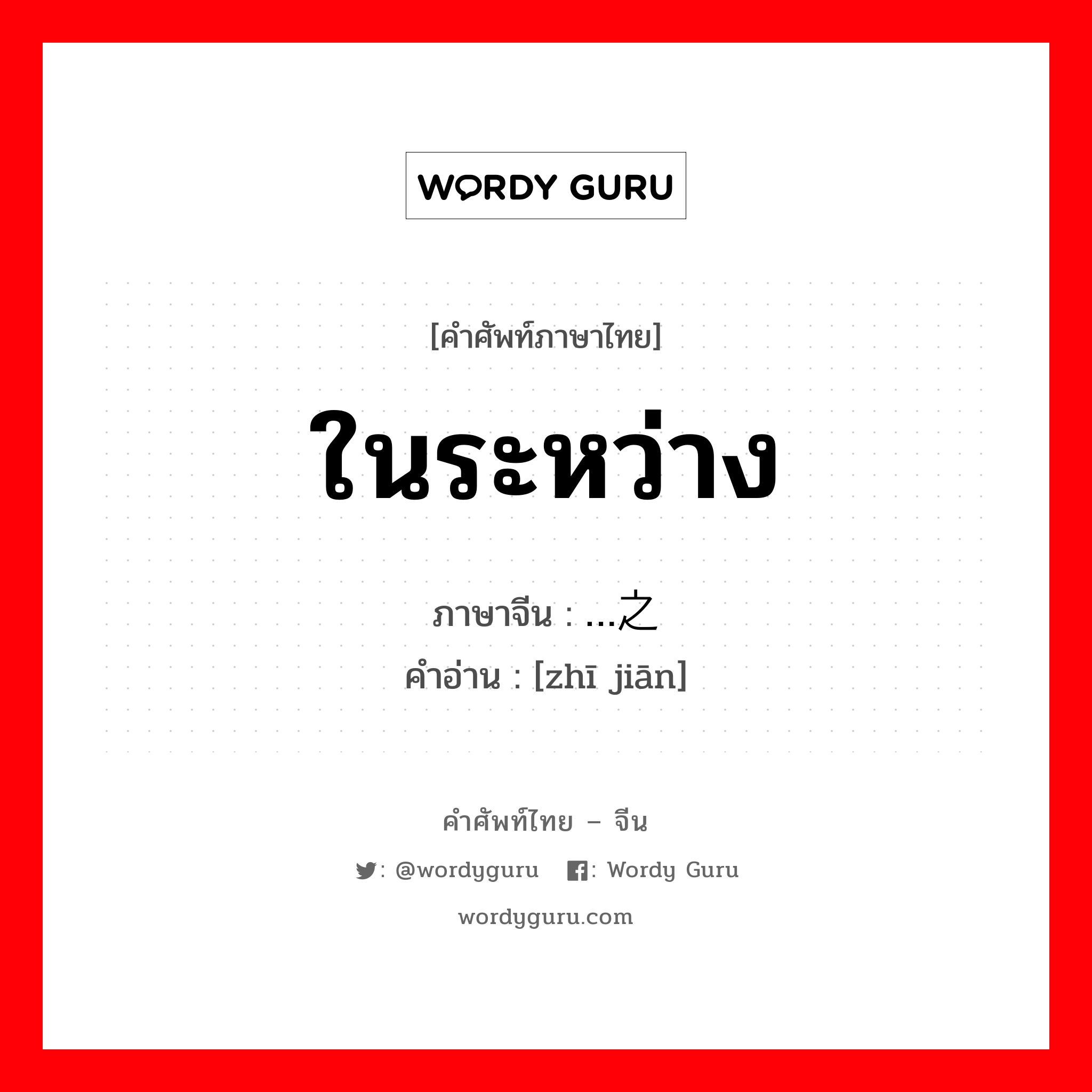 ในระหว่าง ภาษาจีนคืออะไร, คำศัพท์ภาษาไทย - จีน ในระหว่าง ภาษาจีน …之间 คำอ่าน [zhī jiān]