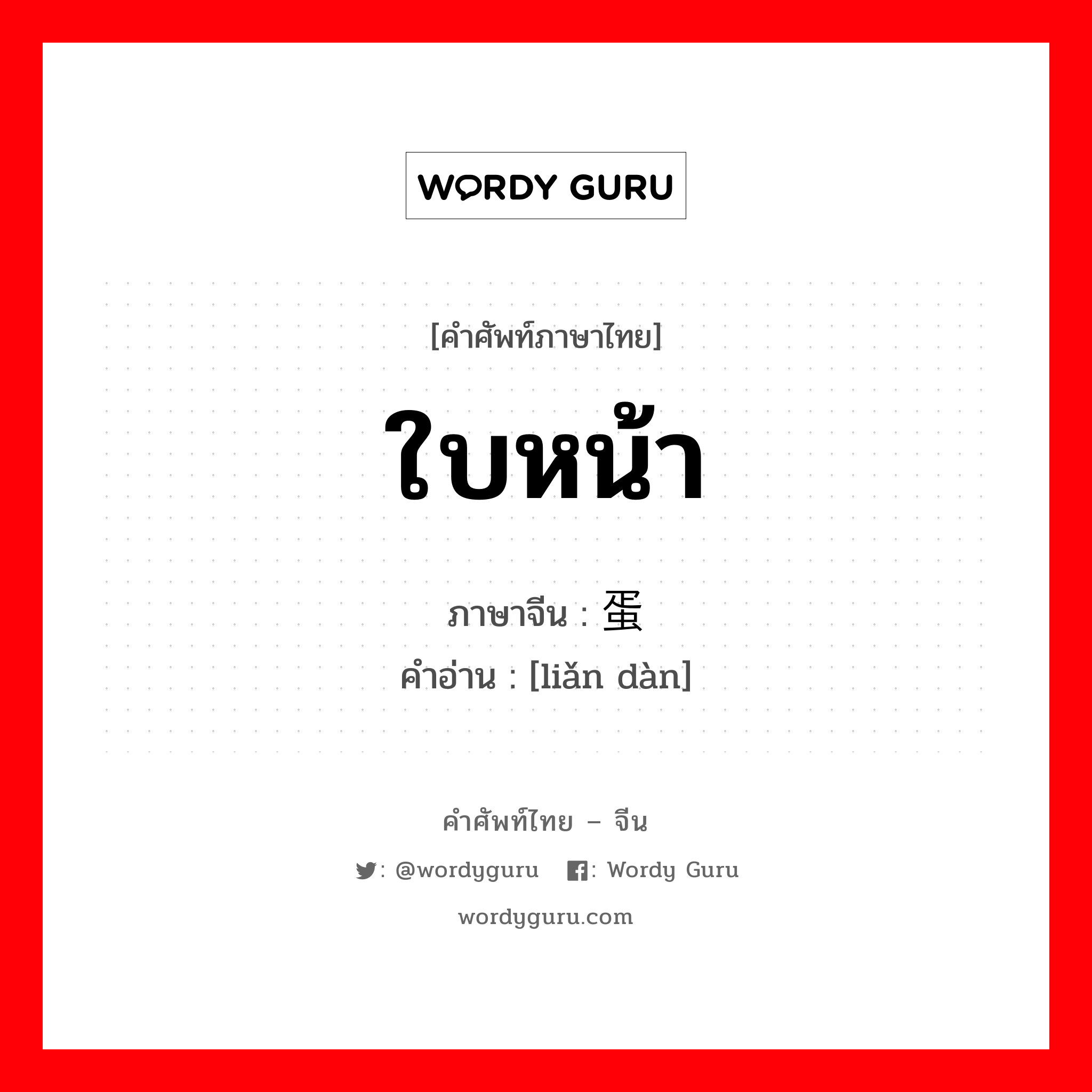 ใบหน้า ภาษาจีนคืออะไร, คำศัพท์ภาษาไทย - จีน ใบหน้า ภาษาจีน 脸蛋 คำอ่าน [liǎn dàn]