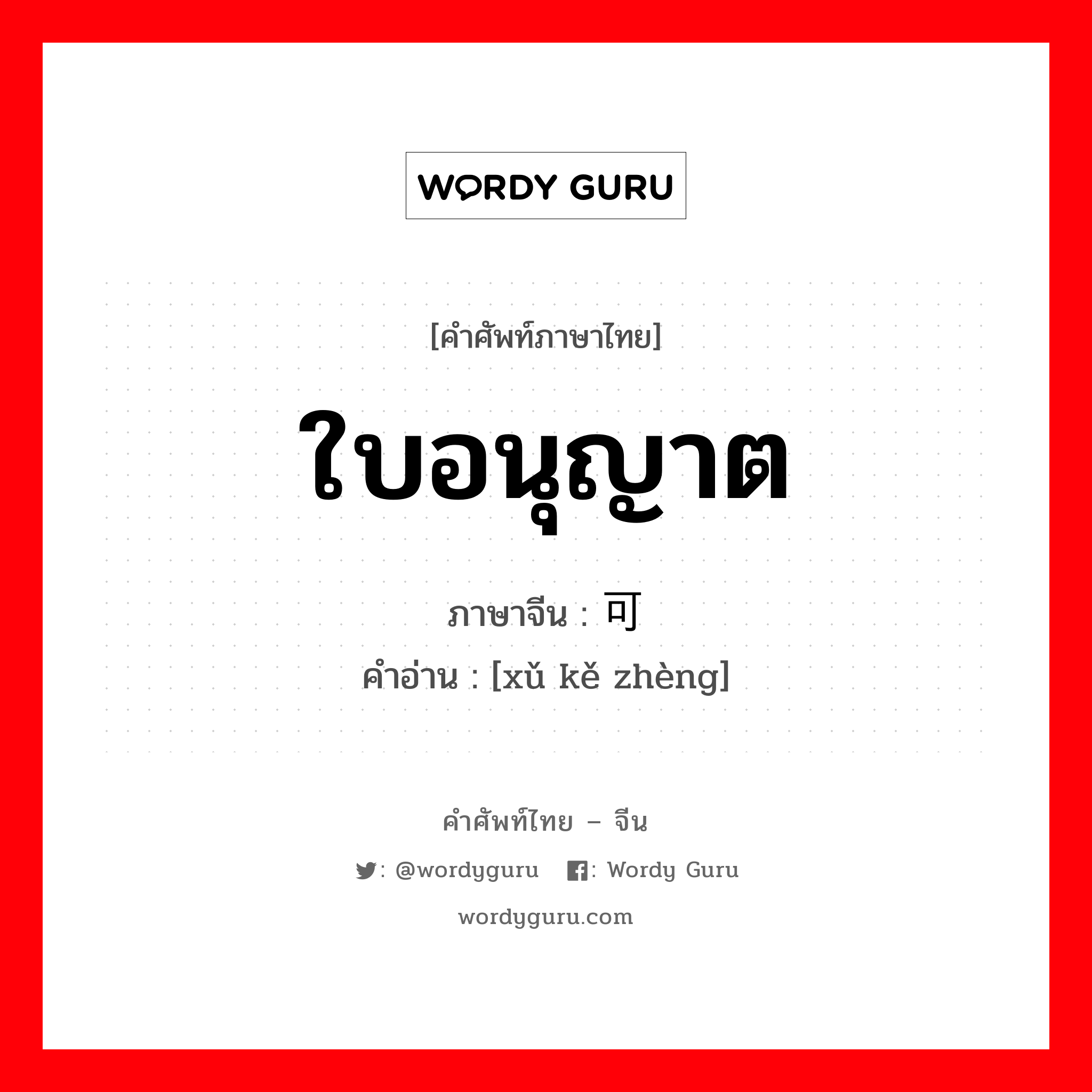 ใบอนุญาต ภาษาจีนคืออะไร, คำศัพท์ภาษาไทย - จีน ใบอนุญาต ภาษาจีน 许可证 คำอ่าน [xǔ kě zhèng]