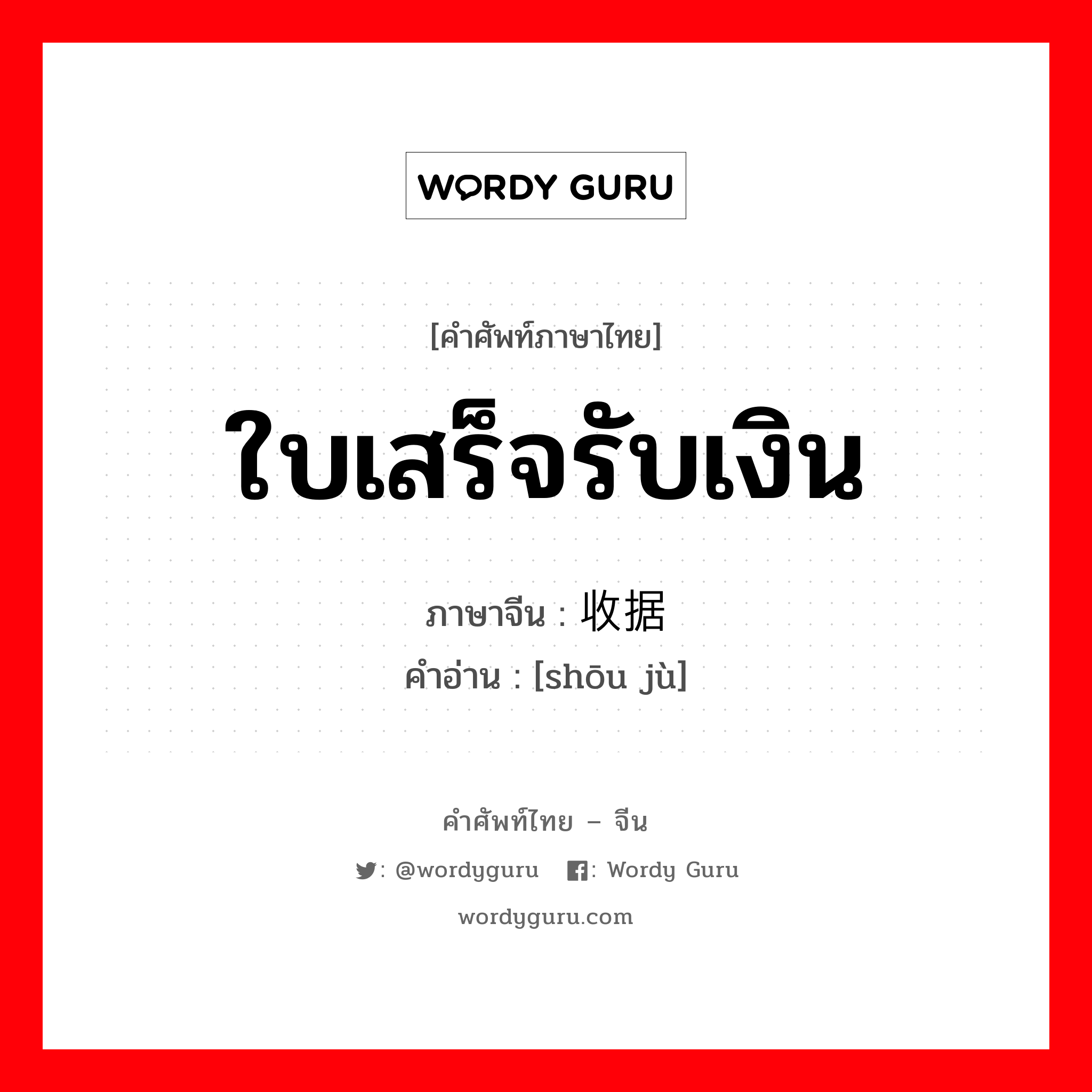 ใบเสร็จรับเงิน ภาษาจีนคืออะไร, คำศัพท์ภาษาไทย - จีน ใบเสร็จรับเงิน ภาษาจีน 收据 คำอ่าน [shōu jù]