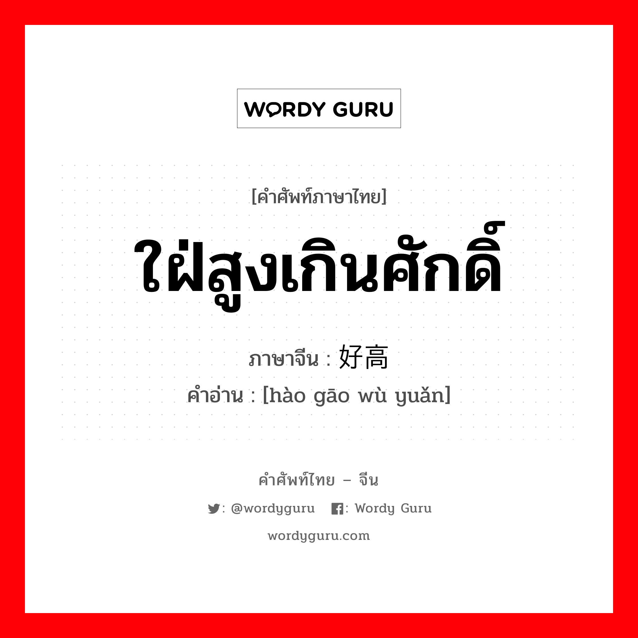 ใฝ่สูงเกินศักดิ์ ภาษาจีนคืออะไร, คำศัพท์ภาษาไทย - จีน ใฝ่สูงเกินศักดิ์ ภาษาจีน 好高骛远 คำอ่าน [hào gāo wù yuǎn]