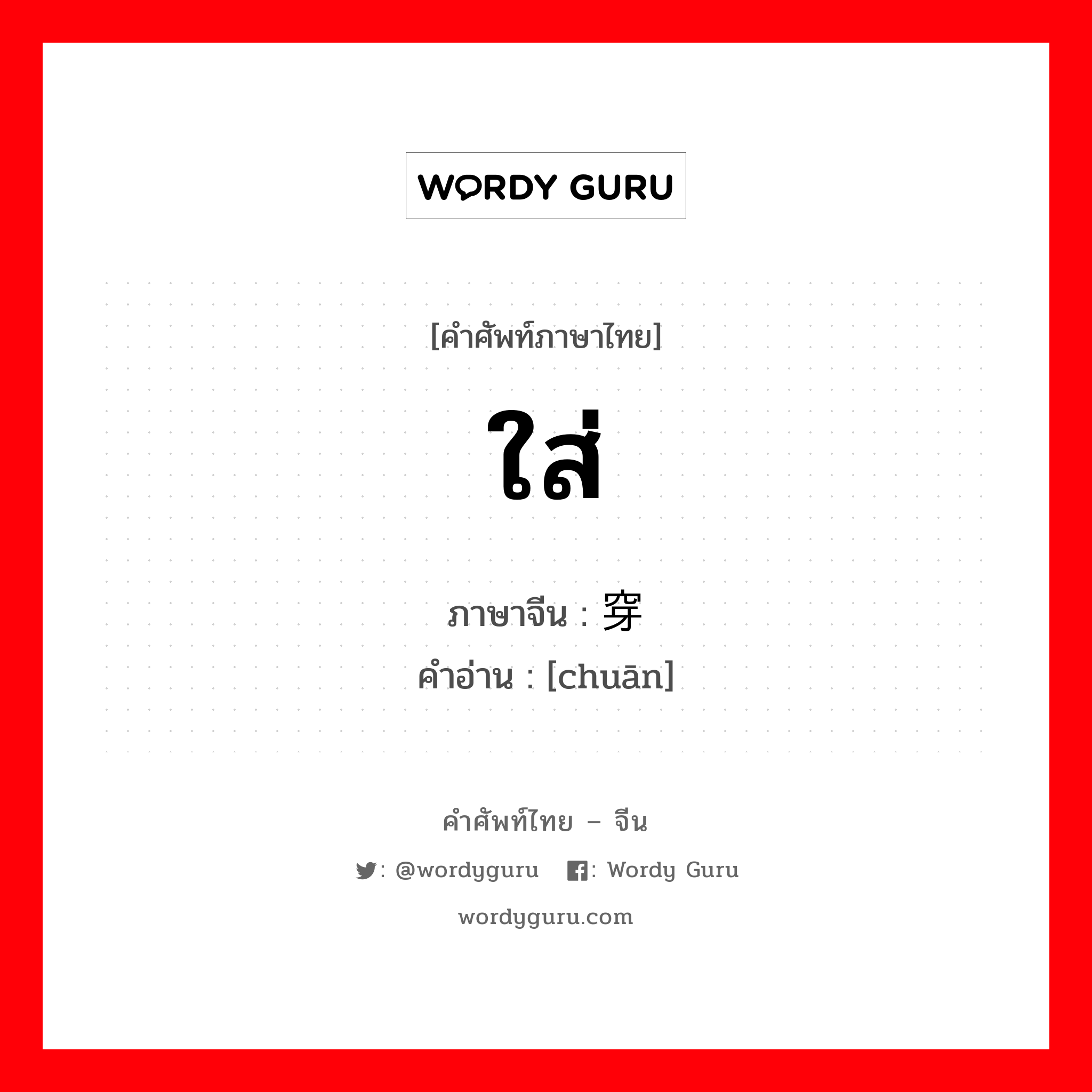 ใส่ ภาษาจีนคืออะไร, คำศัพท์ภาษาไทย - จีน ใส่ ภาษาจีน 穿 คำอ่าน [chuān]