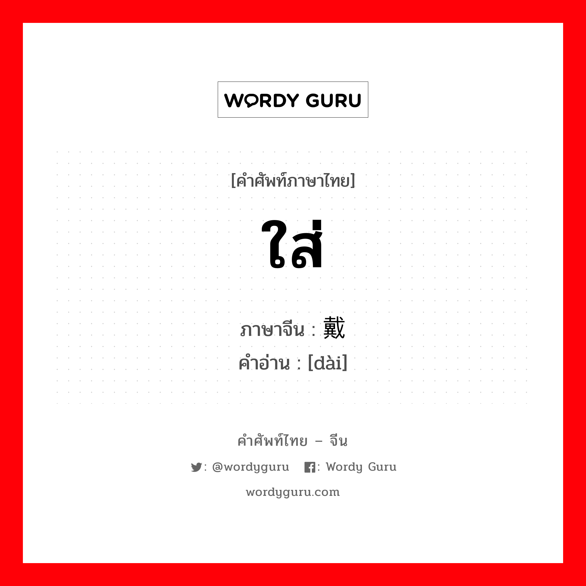 ใส่ ภาษาจีนคืออะไร, คำศัพท์ภาษาไทย - จีน ใส่ ภาษาจีน 戴 คำอ่าน [dài]