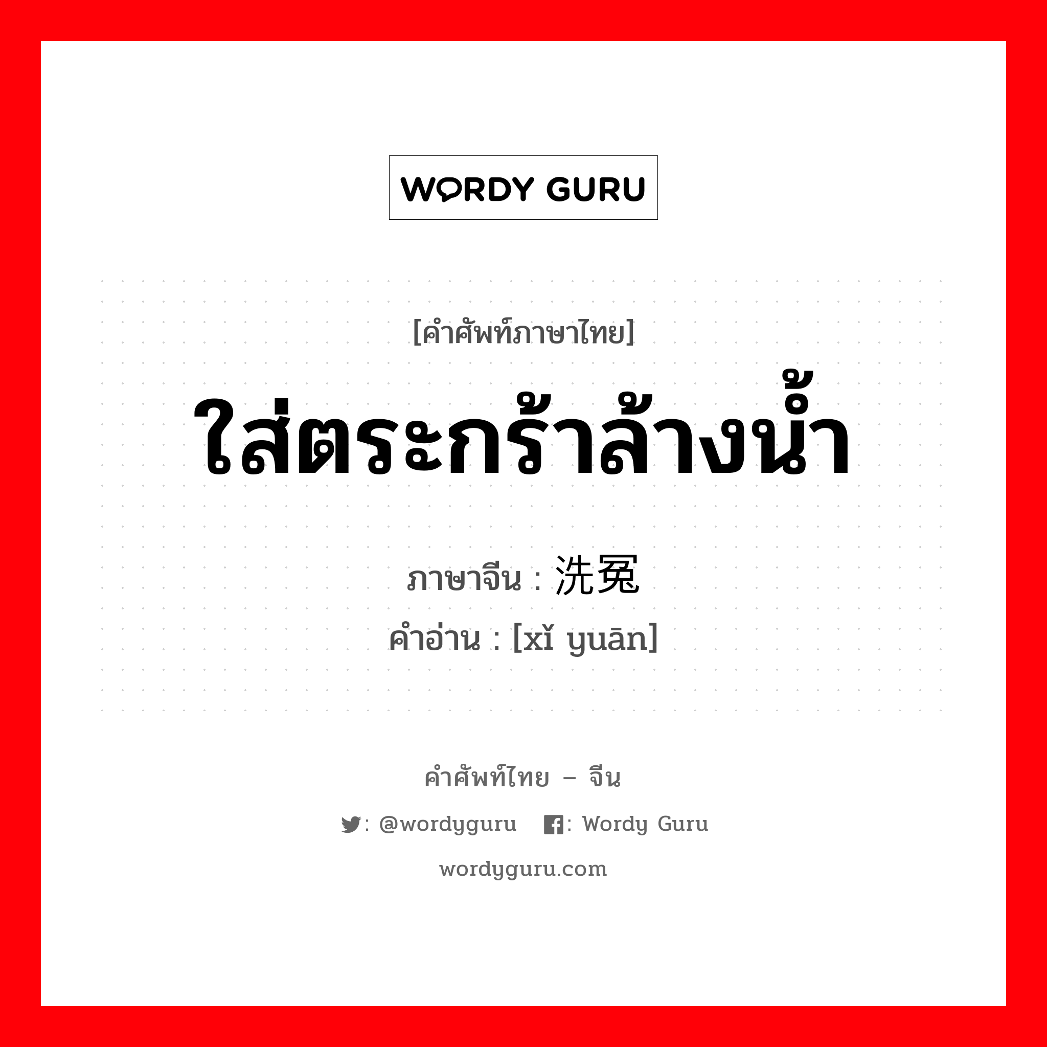 ใส่ตระกร้าล้างน้ำ ภาษาจีนคืออะไร, คำศัพท์ภาษาไทย - จีน ใส่ตระกร้าล้างน้ำ ภาษาจีน 洗冤 คำอ่าน [xǐ yuān]