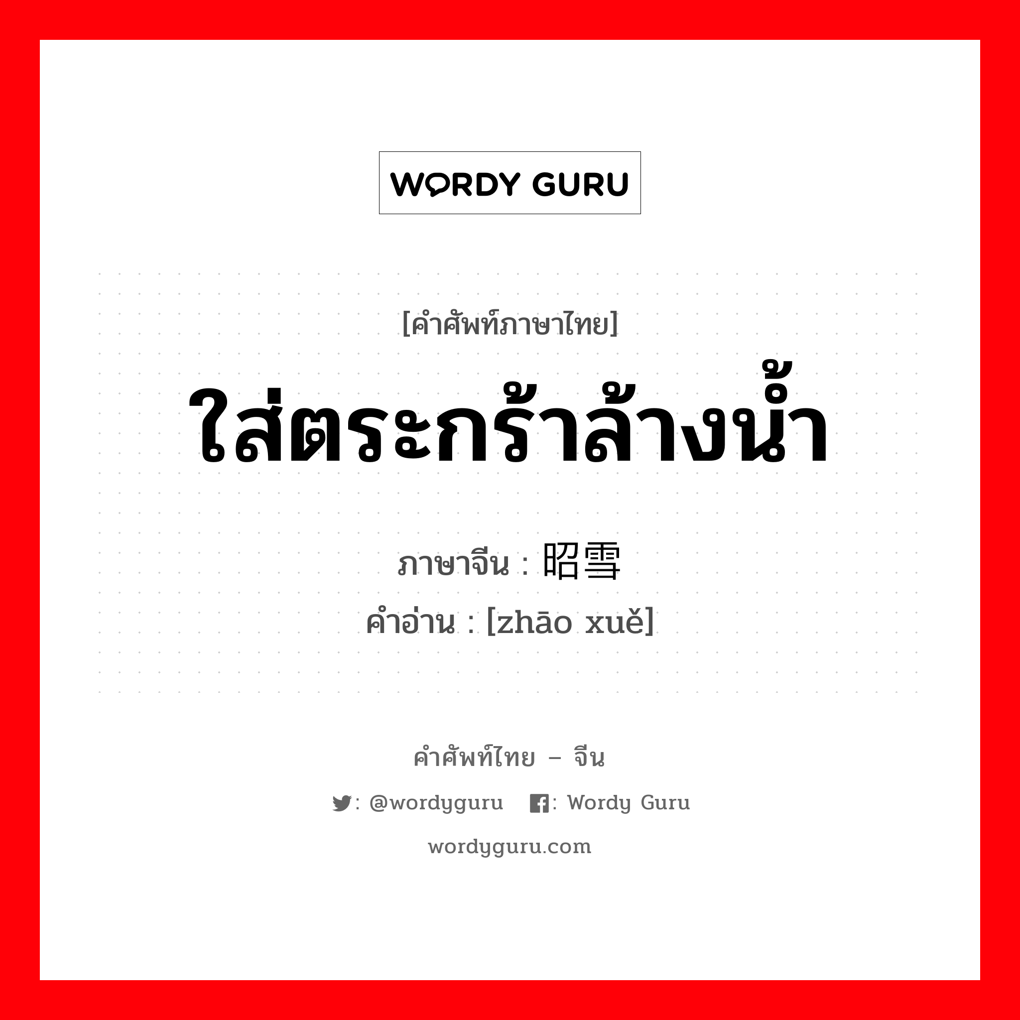 ใส่ตระกร้าล้างน้ำ ภาษาจีนคืออะไร, คำศัพท์ภาษาไทย - จีน ใส่ตระกร้าล้างน้ำ ภาษาจีน 昭雪 คำอ่าน [zhāo xuě]