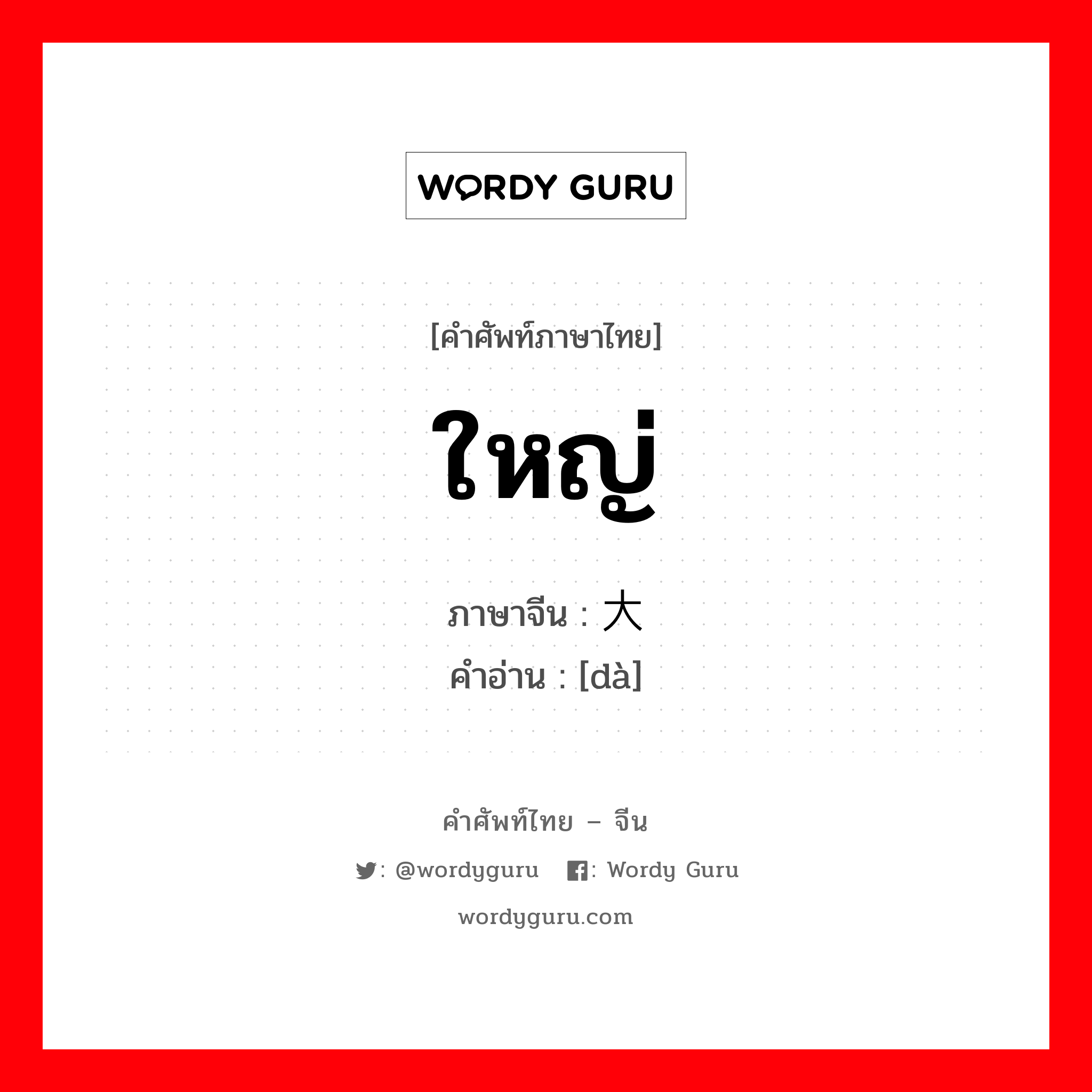 ใหญ่ ภาษาจีนคืออะไร, คำศัพท์ภาษาไทย - จีน ใหญ่ ภาษาจีน 大 คำอ่าน [dà]