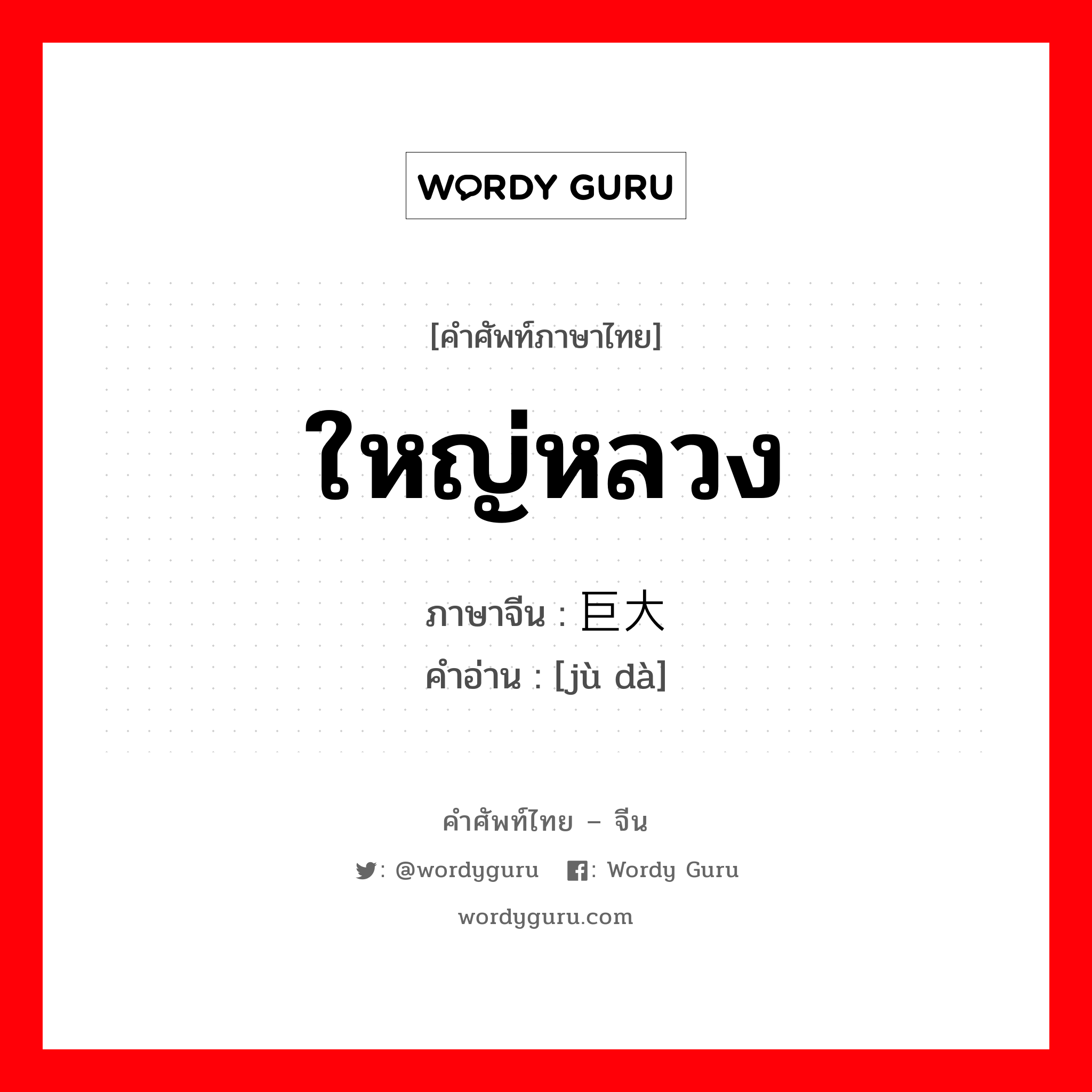 ใหญ่หลวง ภาษาจีนคืออะไร, คำศัพท์ภาษาไทย - จีน ใหญ่หลวง ภาษาจีน 巨大 คำอ่าน [jù dà]