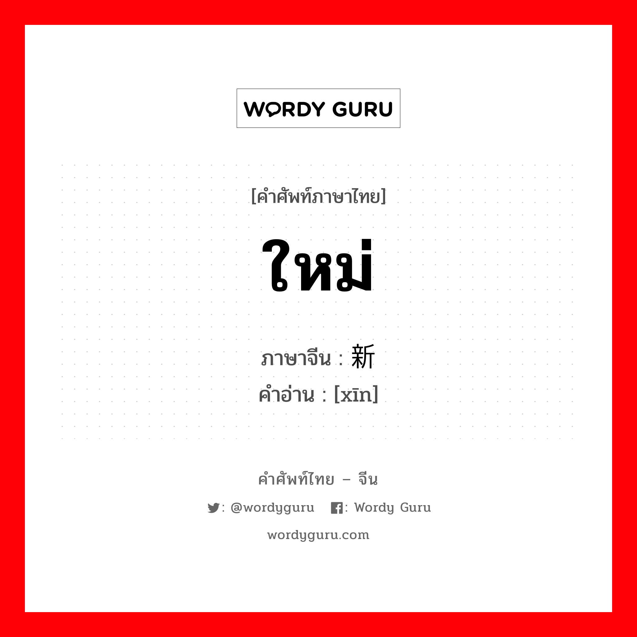 ใหม่ ภาษาจีนคืออะไร, คำศัพท์ภาษาไทย - จีน ใหม่ ภาษาจีน 新 คำอ่าน [xīn]