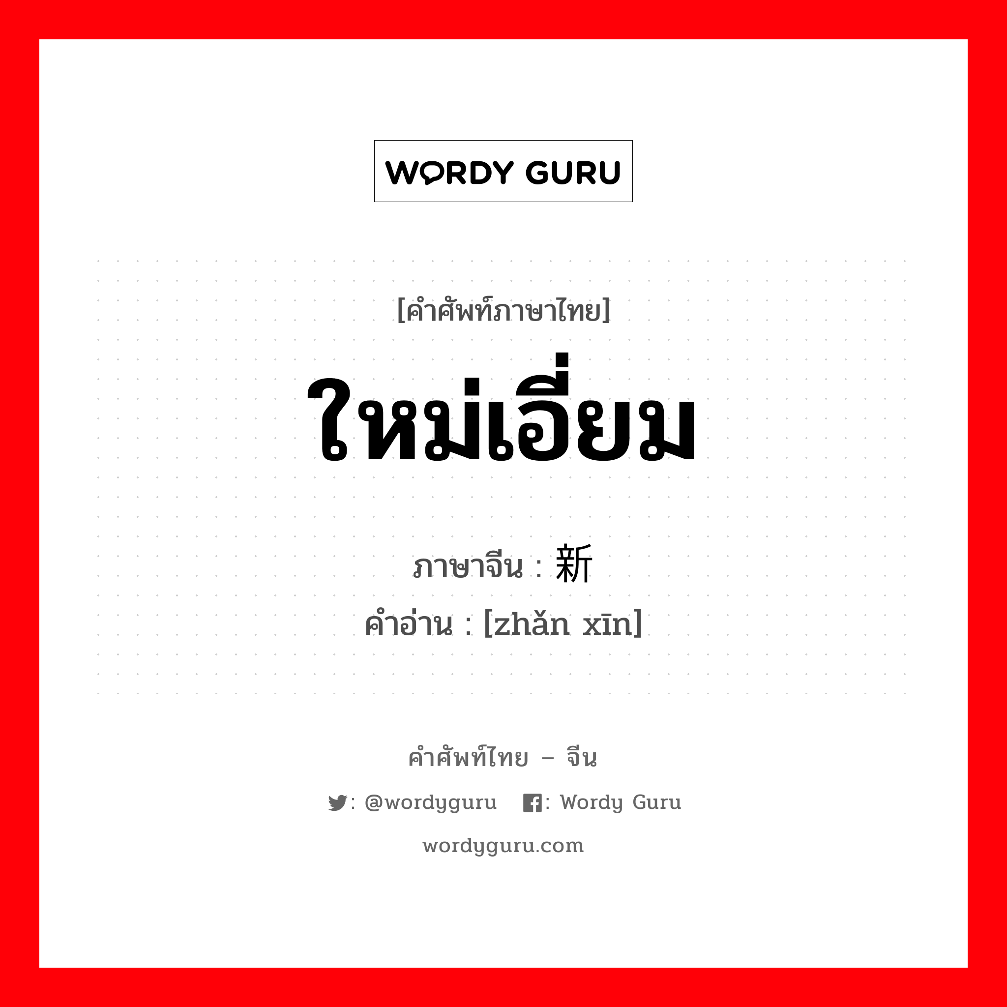 ใหม่เอี่ยม ภาษาจีนคืออะไร, คำศัพท์ภาษาไทย - จีน ใหม่เอี่ยม ภาษาจีน 崭新 คำอ่าน [zhǎn xīn]