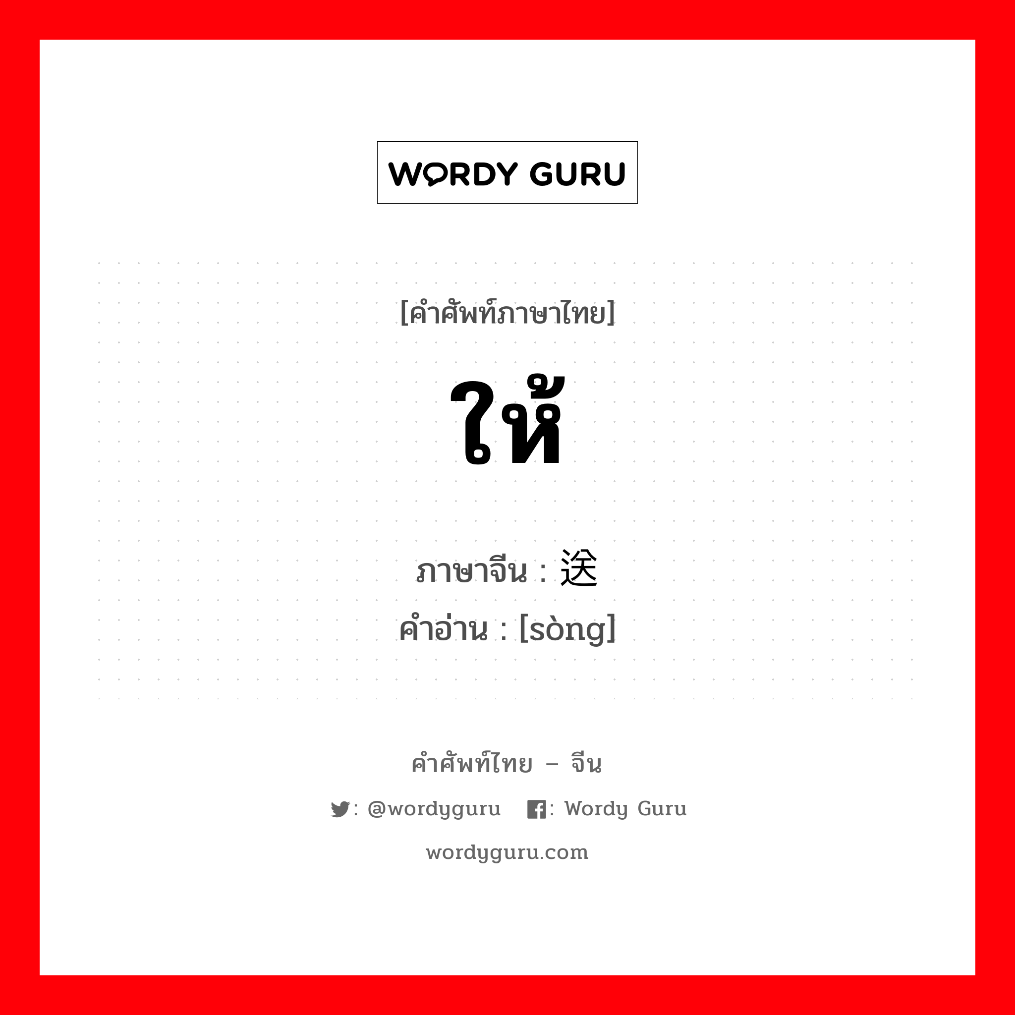 ให้ ภาษาจีนคืออะไร, คำศัพท์ภาษาไทย - จีน ให้ ภาษาจีน 送 คำอ่าน [sòng]