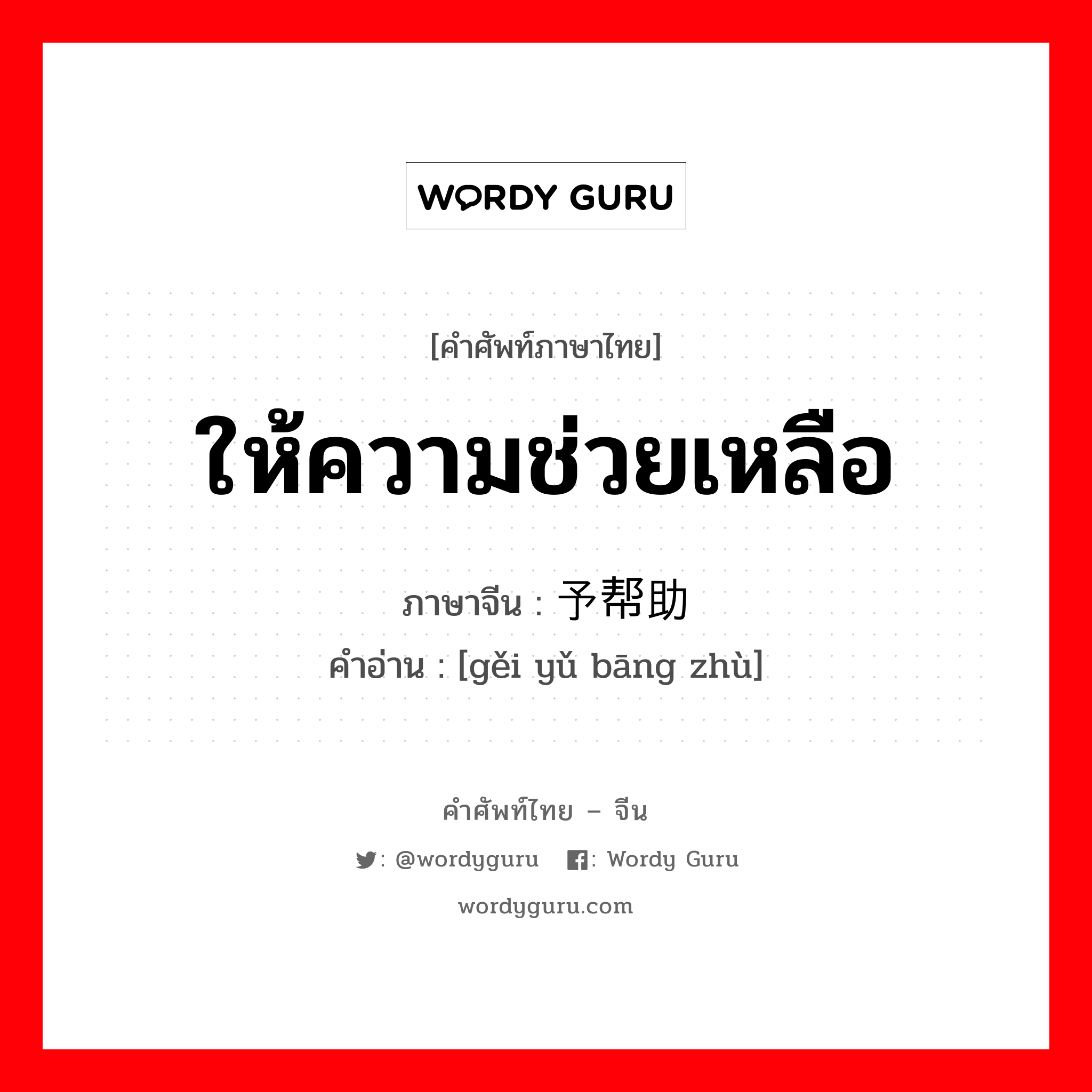 ให้ความช่วยเหลือ ภาษาจีนคืออะไร, คำศัพท์ภาษาไทย - จีน ให้ความช่วยเหลือ ภาษาจีน 给予帮助 คำอ่าน [gěi yǔ bāng zhù]