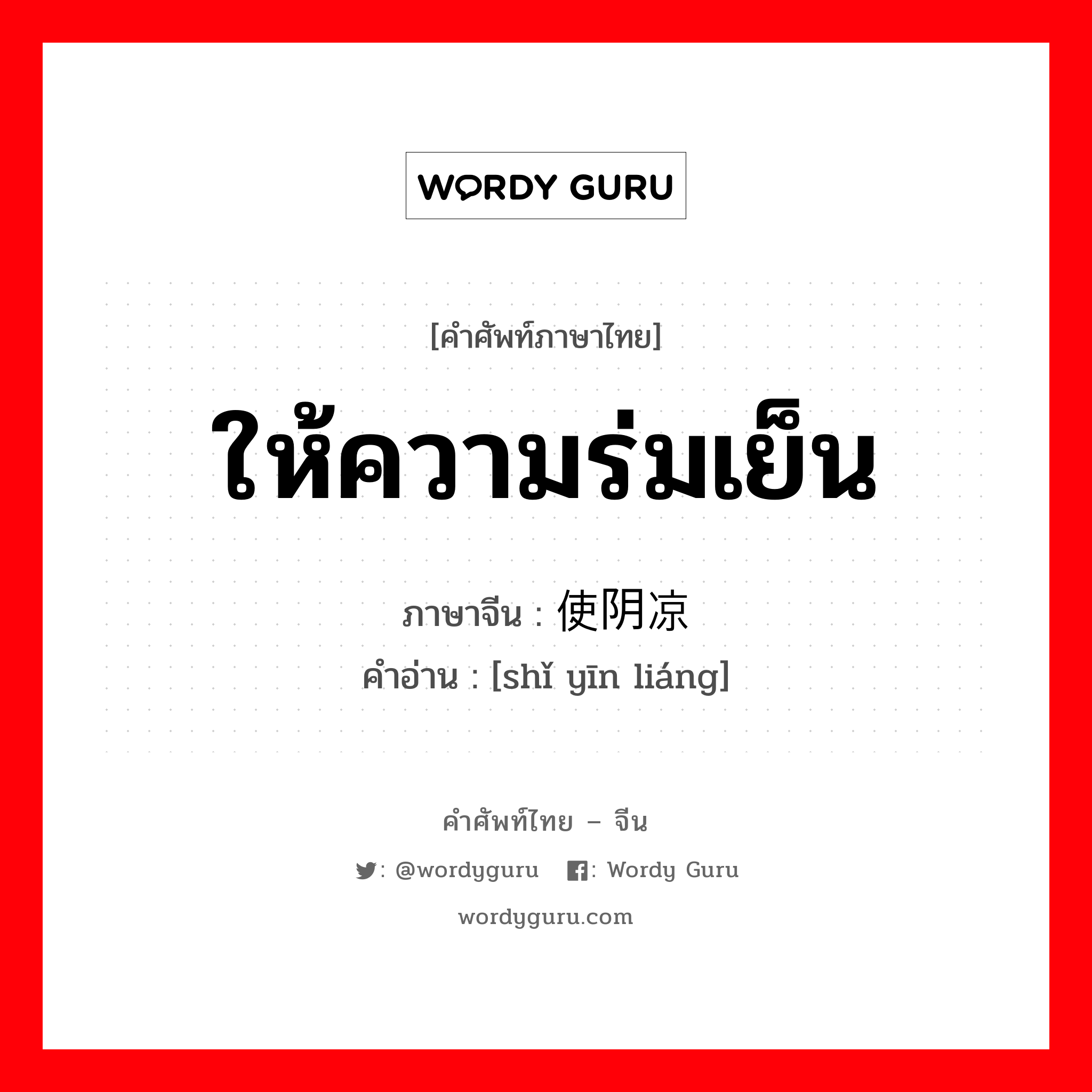 ให้ความร่มเย็น ภาษาจีนคืออะไร, คำศัพท์ภาษาไทย - จีน ให้ความร่มเย็น ภาษาจีน 使阴凉 คำอ่าน [shǐ yīn liáng]