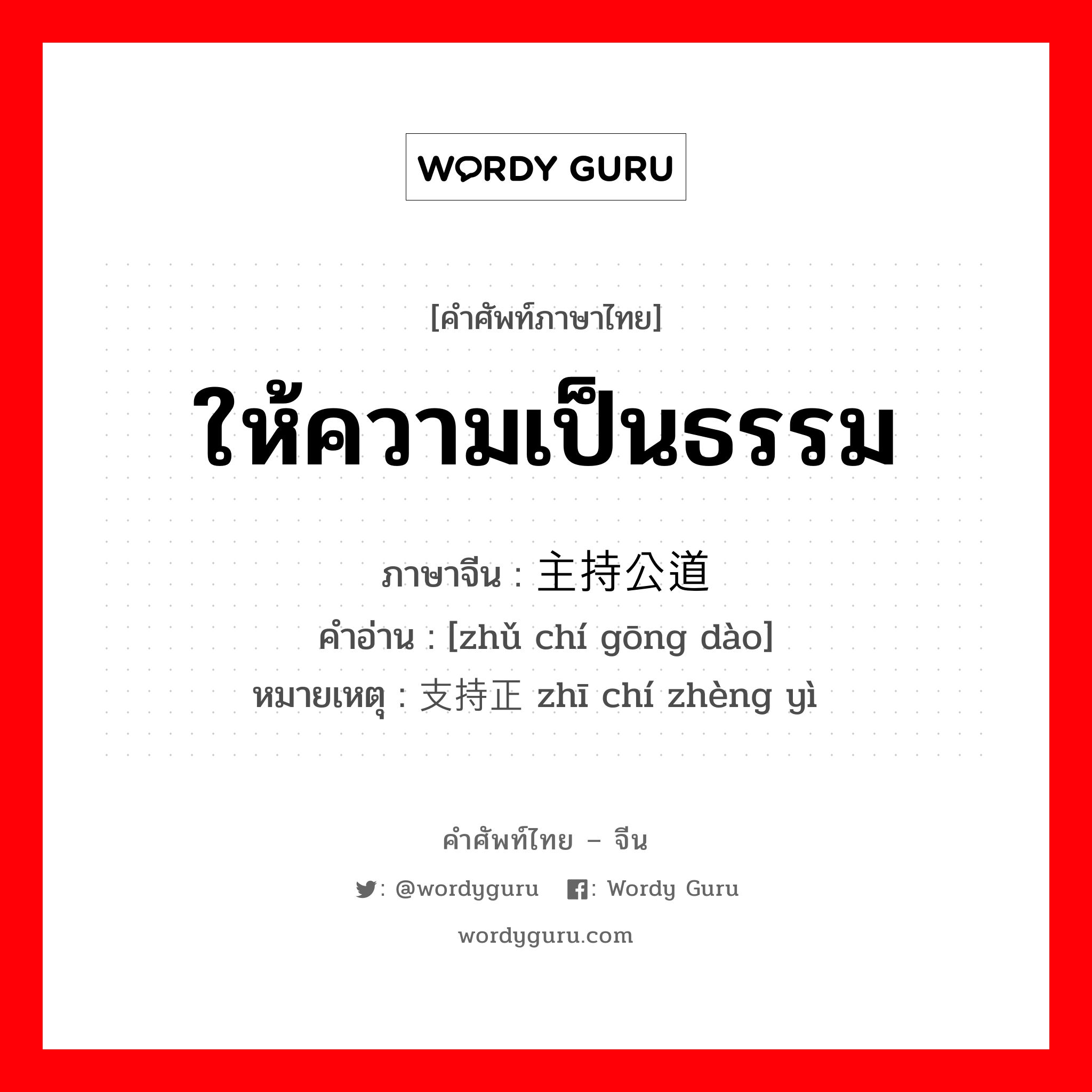 ให้ความเป็นธรรม ภาษาจีนคืออะไร, คำศัพท์ภาษาไทย - จีน ให้ความเป็นธรรม ภาษาจีน 主持公道 คำอ่าน [zhǔ chí gōng dào] หมายเหตุ 支持正义 zhī chí zhèng yì