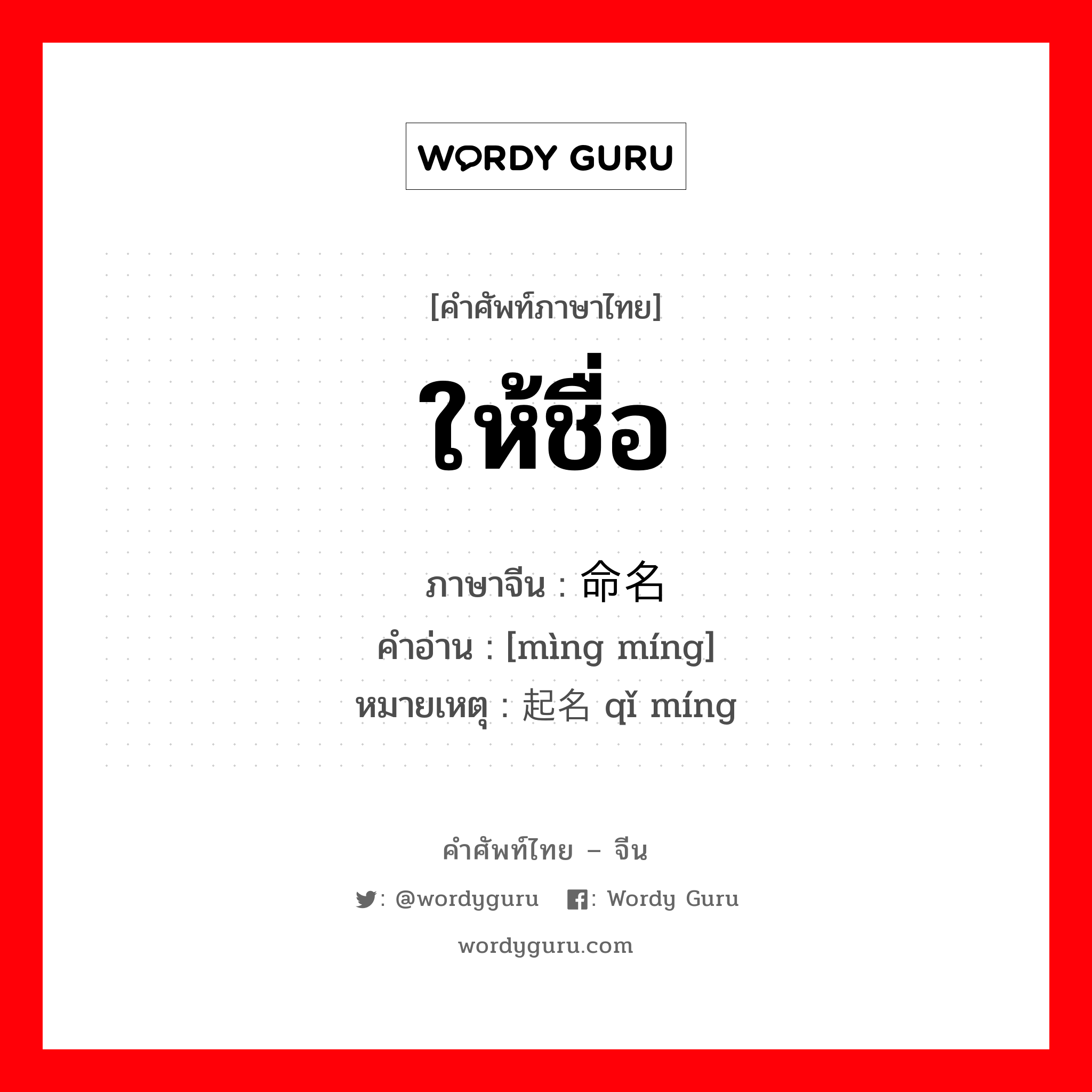 ให้ชื่อ ภาษาจีนคืออะไร, คำศัพท์ภาษาไทย - จีน ให้ชื่อ ภาษาจีน 命名 คำอ่าน [mìng míng] หมายเหตุ 起名 qǐ míng