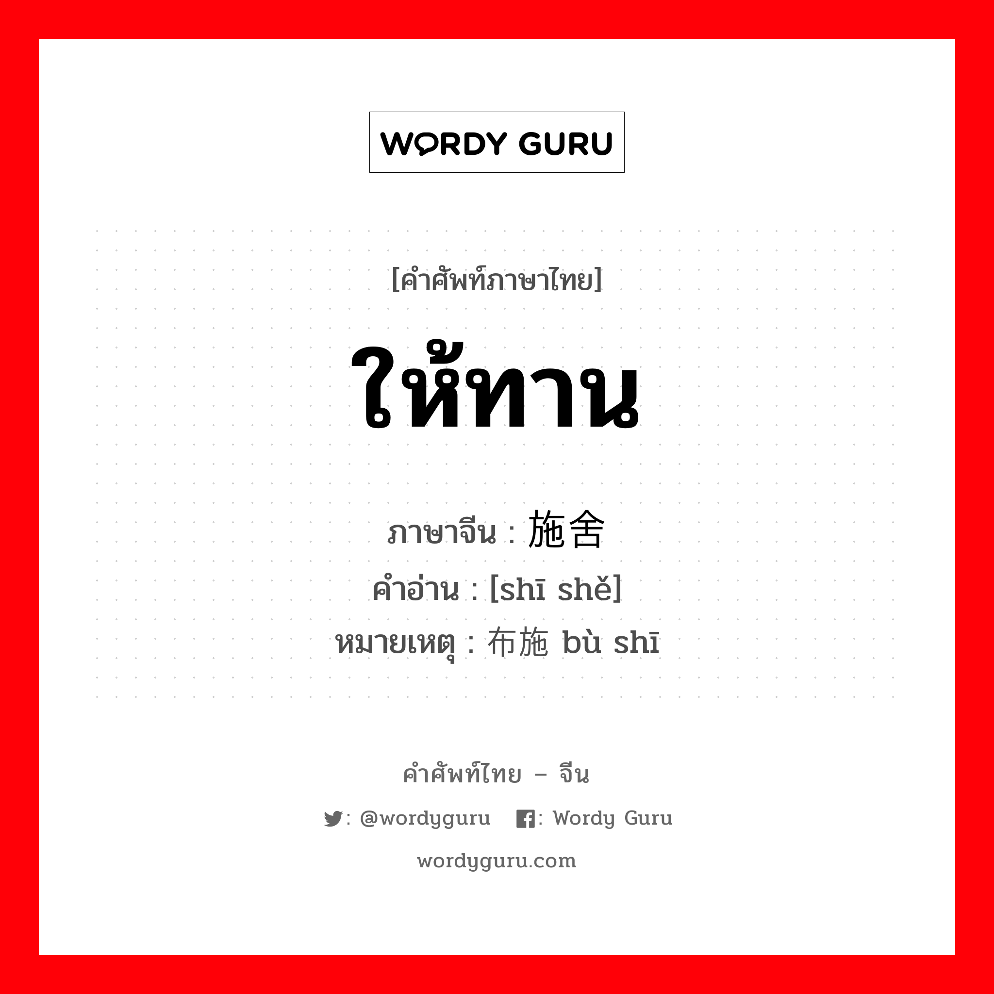 ให้ทาน ภาษาจีนคืออะไร, คำศัพท์ภาษาไทย - จีน ให้ทาน ภาษาจีน 施舍 คำอ่าน [shī shě] หมายเหตุ 布施 bù shī