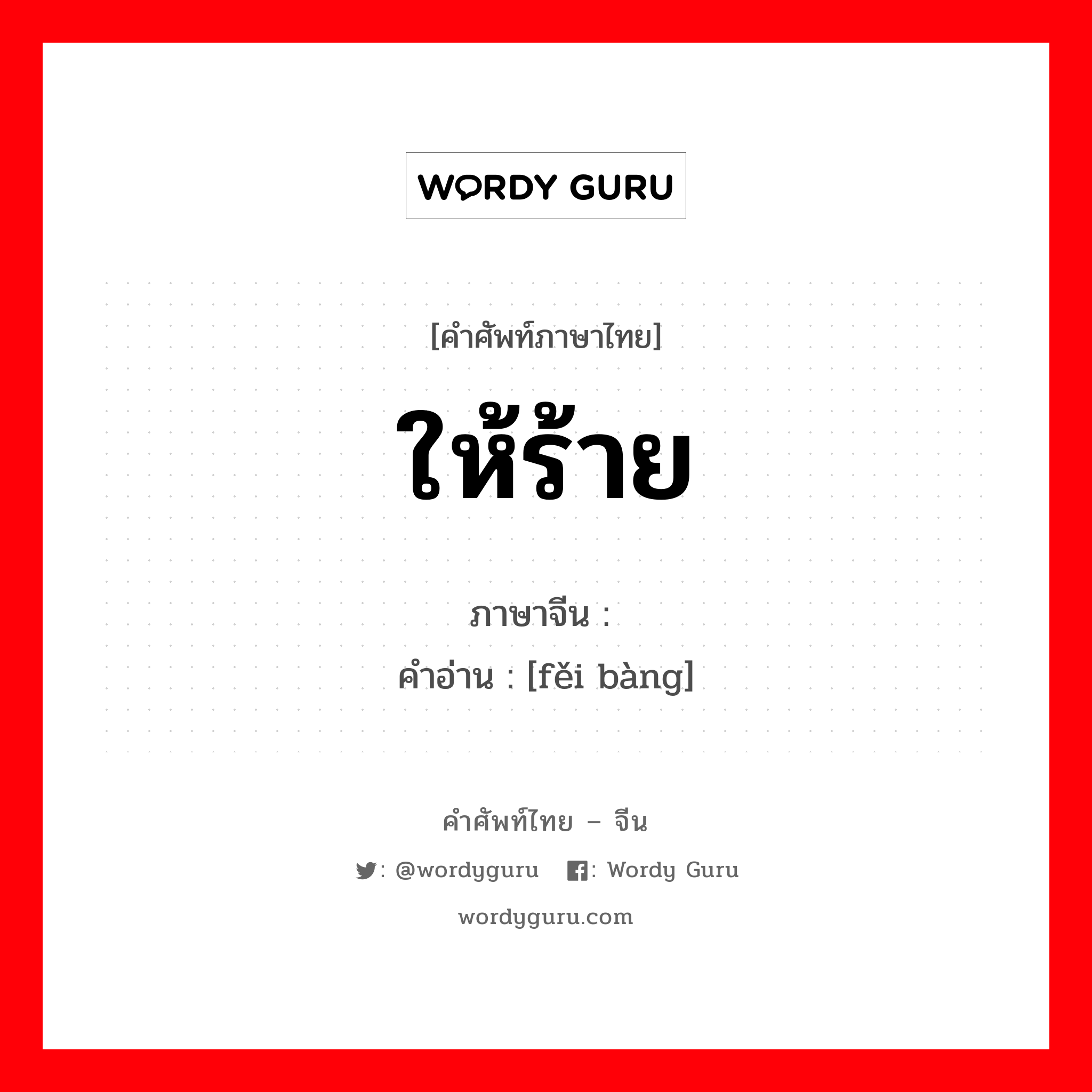 ให้ร้าย ภาษาจีนคืออะไร, คำศัพท์ภาษาไทย - จีน ให้ร้าย ภาษาจีน 诽谤 คำอ่าน [fěi bàng]