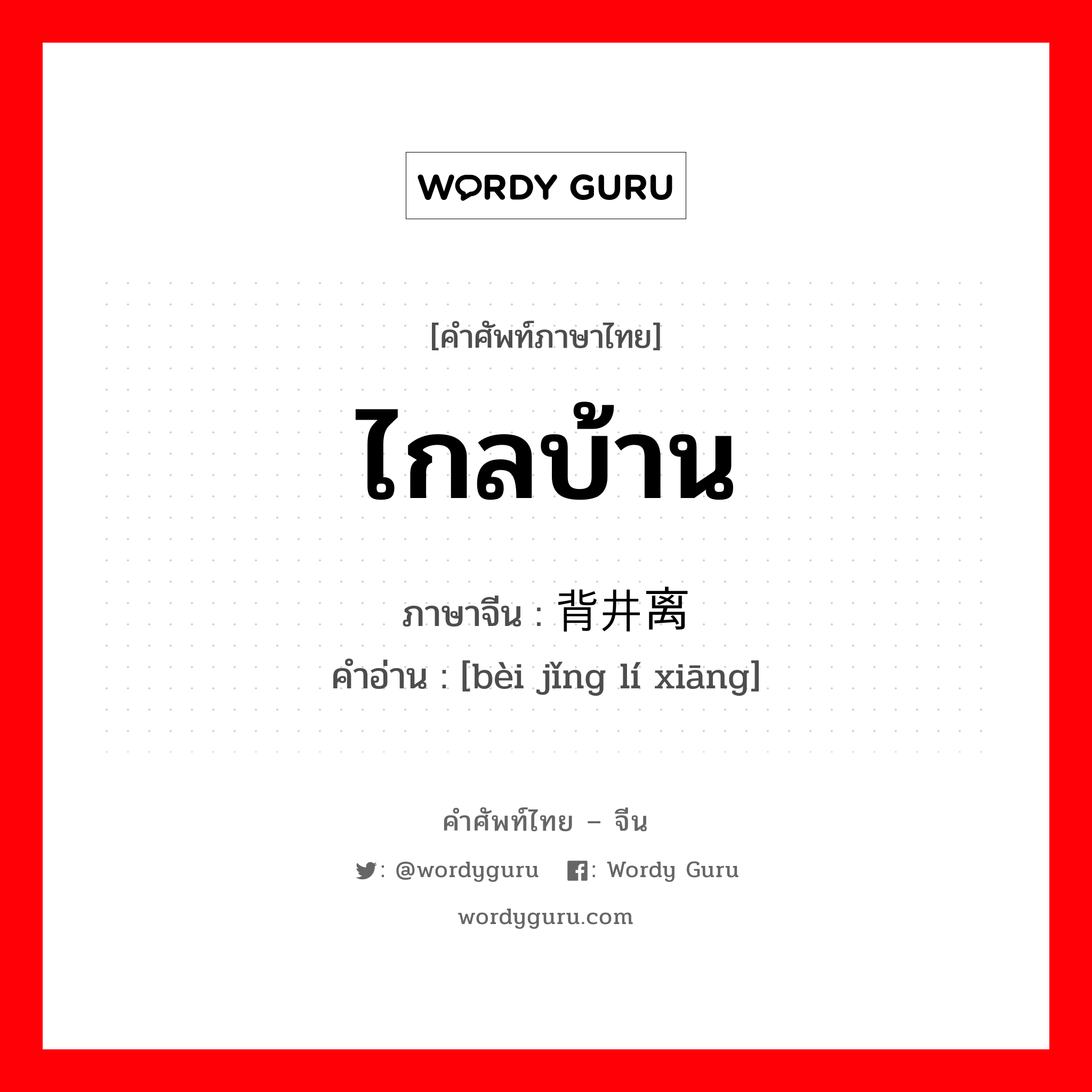 ไกลบ้าน ภาษาจีนคืออะไร, คำศัพท์ภาษาไทย - จีน ไกลบ้าน ภาษาจีน 背井离乡 คำอ่าน [bèi jǐng lí xiāng]