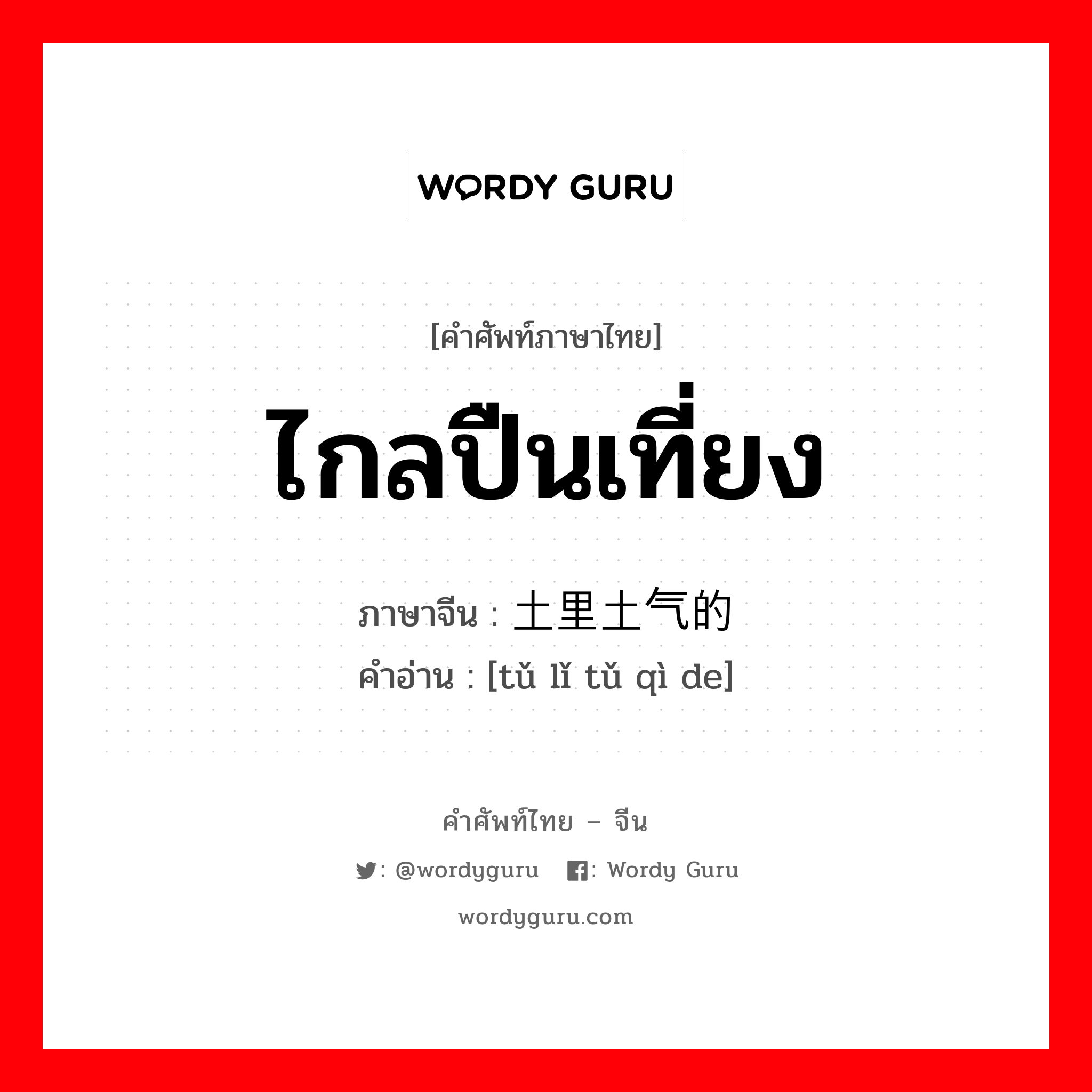 ไกลปืนเที่ยง ภาษาจีนคืออะไร, คำศัพท์ภาษาไทย - จีน ไกลปืนเที่ยง ภาษาจีน 土里土气的 คำอ่าน [tǔ lǐ tǔ qì de]