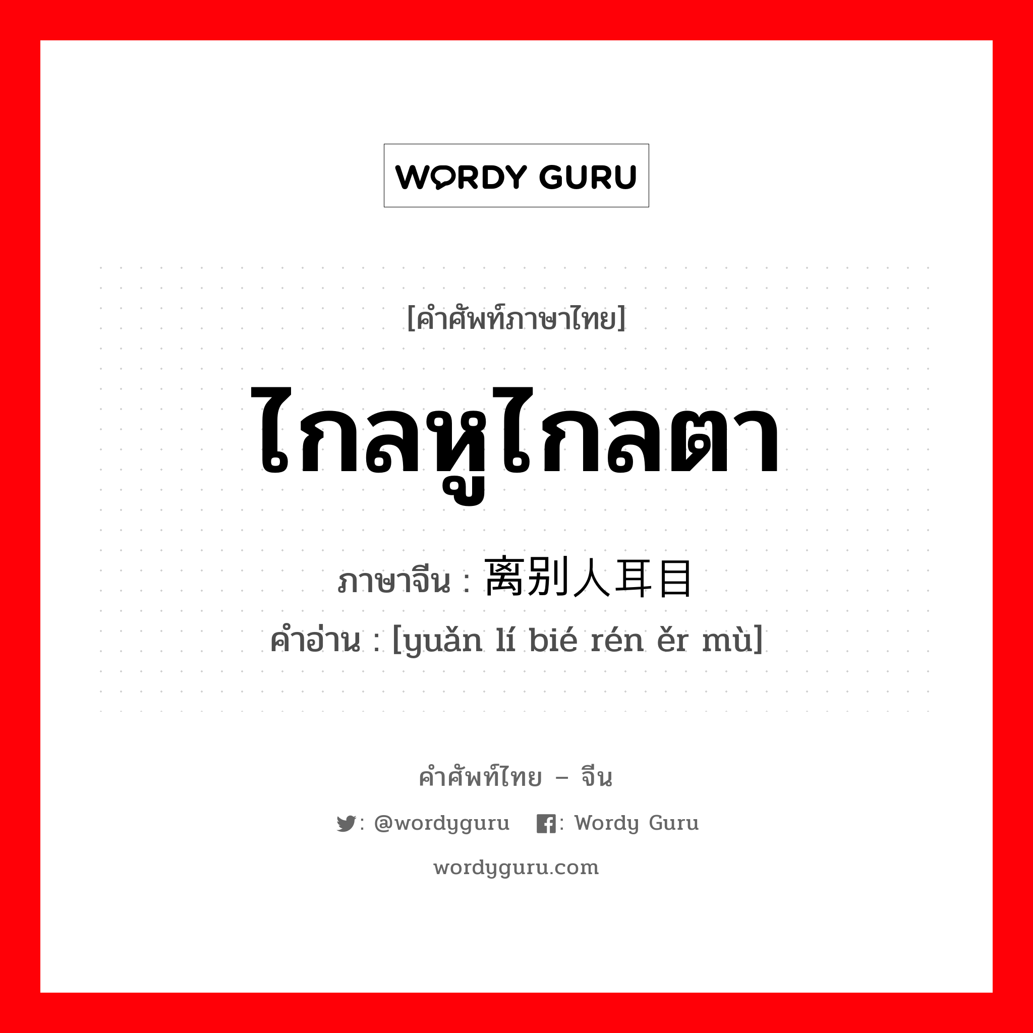 ไกลหูไกลตา ภาษาจีนคืออะไร, คำศัพท์ภาษาไทย - จีน ไกลหูไกลตา ภาษาจีน 远离别人耳目 คำอ่าน [yuǎn lí bié rén ěr mù]