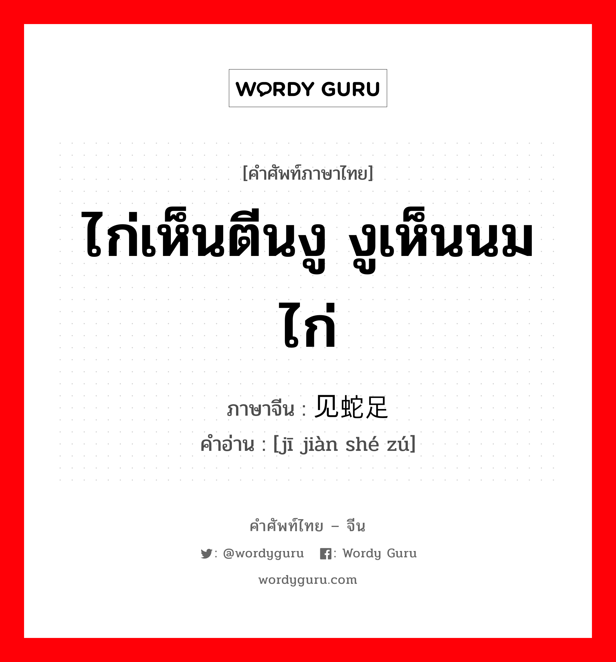 ไก่เห็นตีนงู งูเห็นนมไก่ ภาษาจีนคืออะไร, คำศัพท์ภาษาไทย - จีน ไก่เห็นตีนงู งูเห็นนมไก่ ภาษาจีน 鸡见蛇足 คำอ่าน [jī jiàn shé zú]