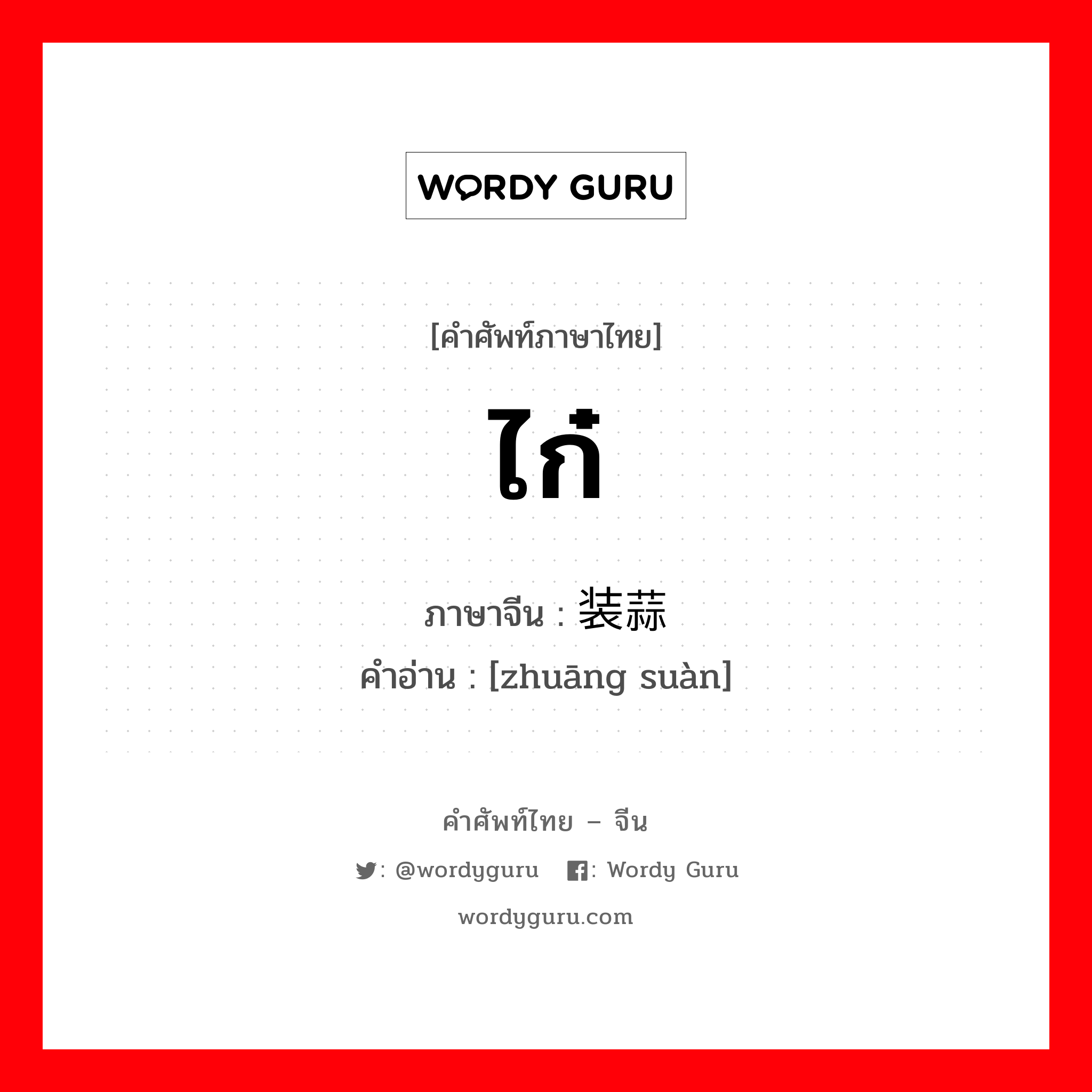 ไก๋ ภาษาจีนคืออะไร, คำศัพท์ภาษาไทย - จีน ไก๋ ภาษาจีน 装蒜 คำอ่าน [zhuāng suàn]