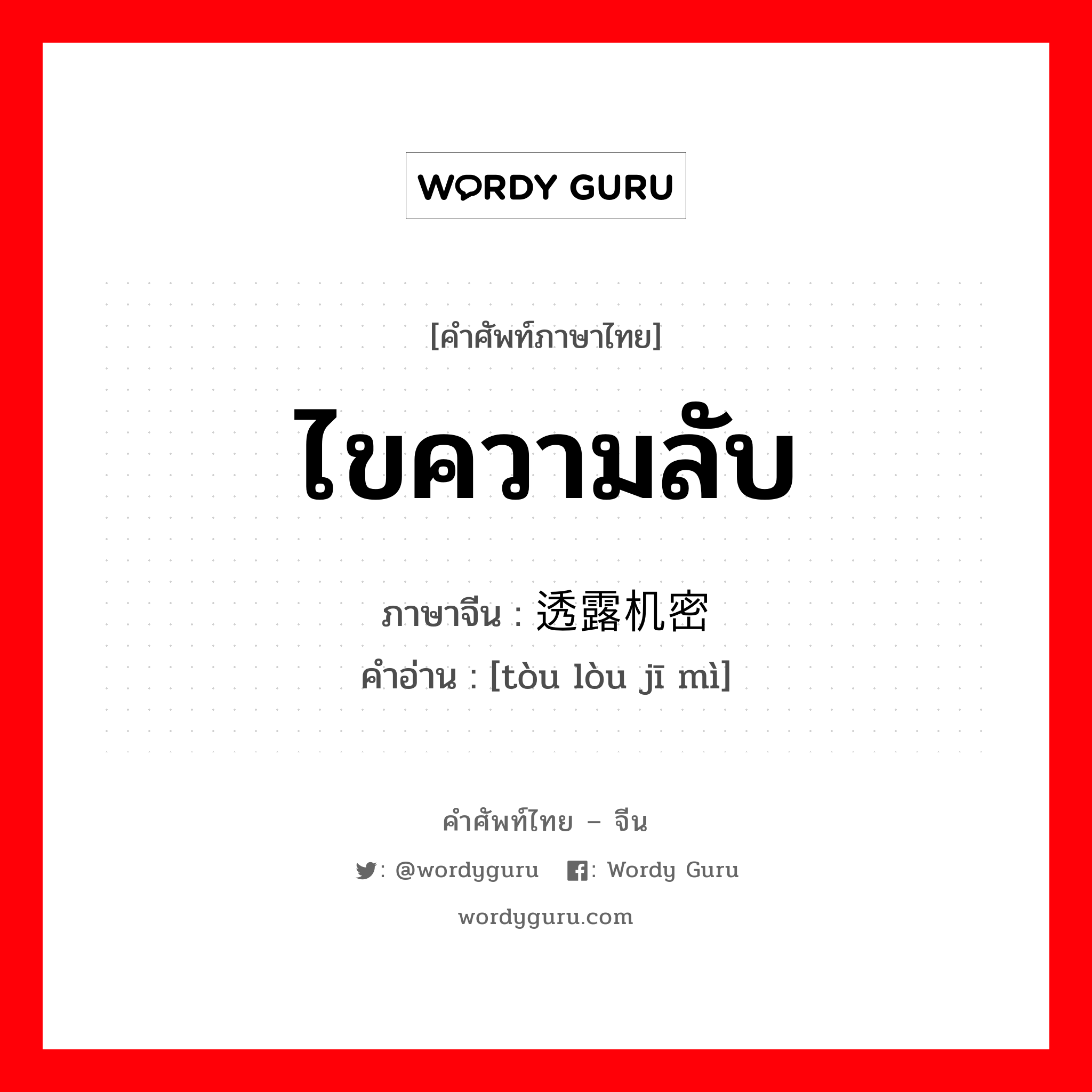 ไขความลับ ภาษาจีนคืออะไร, คำศัพท์ภาษาไทย - จีน ไขความลับ ภาษาจีน 透露机密 คำอ่าน [tòu lòu jī mì]