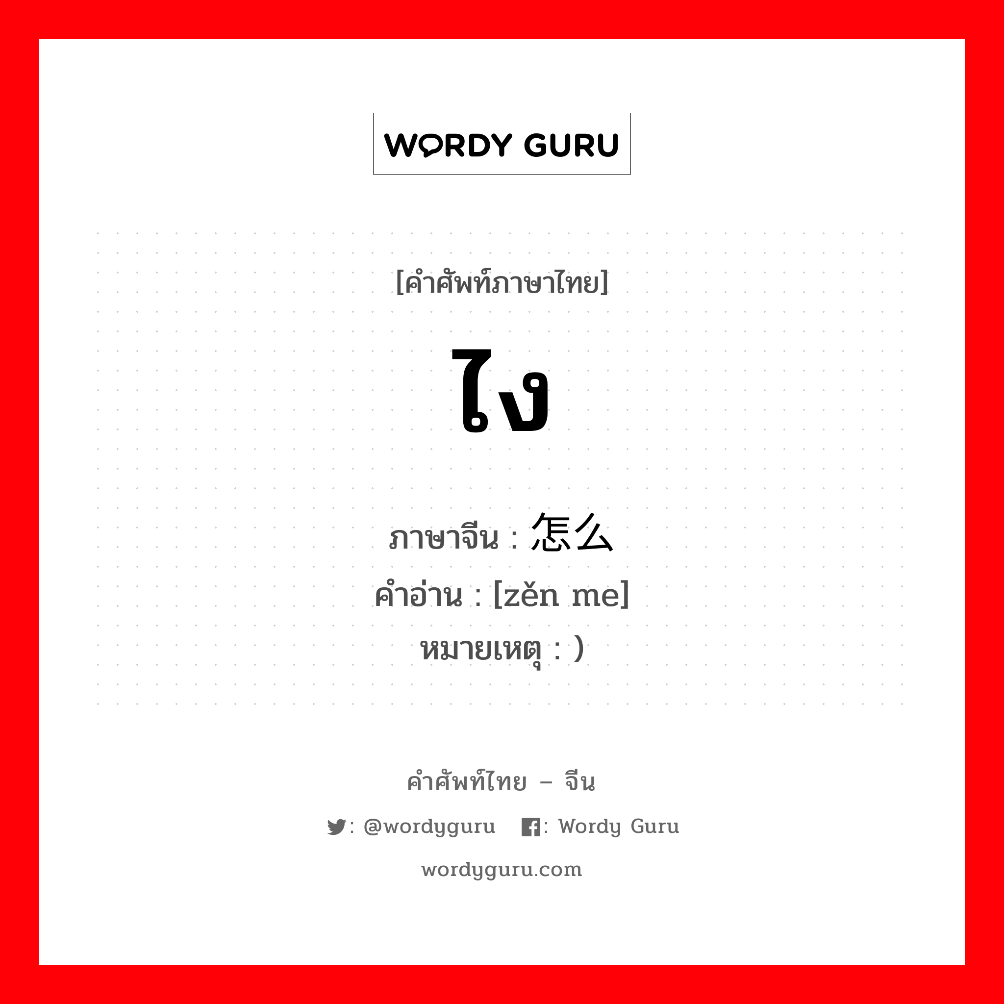 ไง ภาษาจีนคืออะไร, คำศัพท์ภาษาไทย - จีน ไง ภาษาจีน 怎么 คำอ่าน [zěn me] หมายเหตุ )