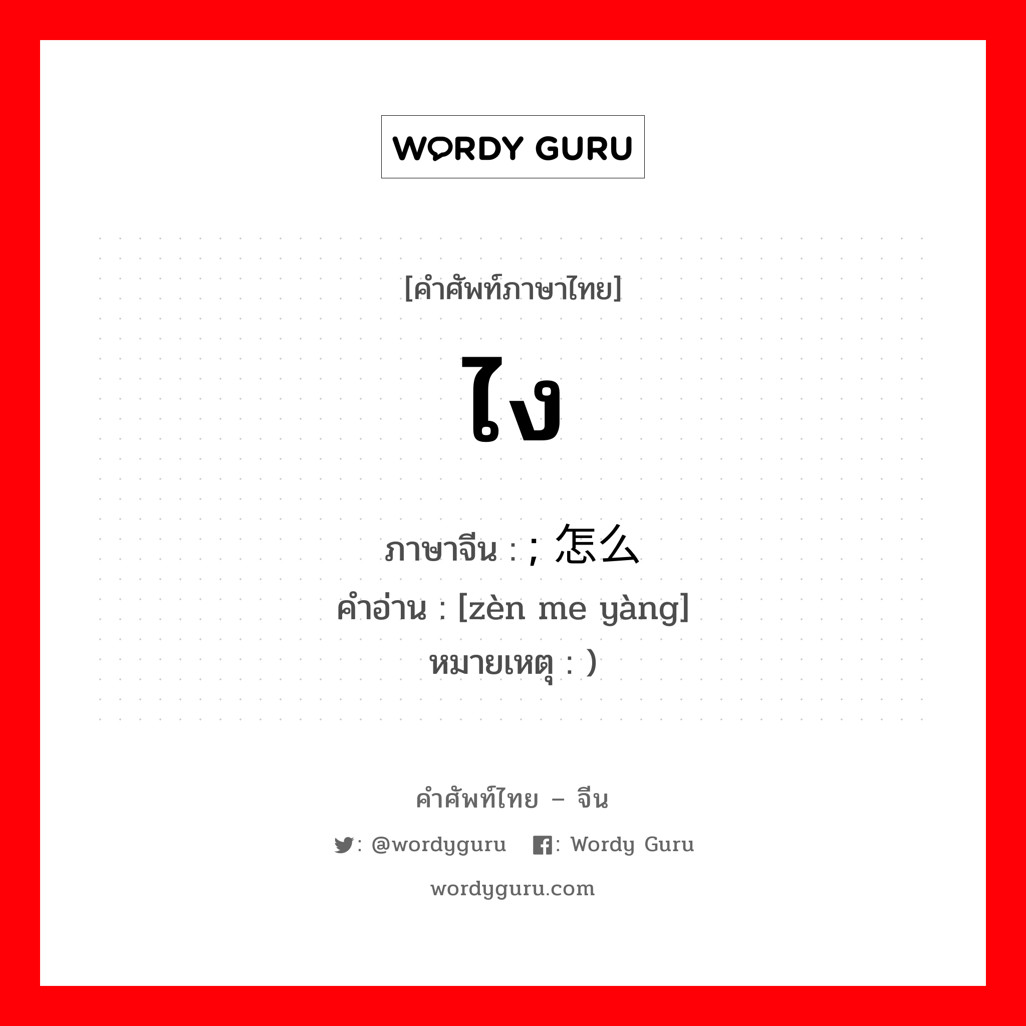 ไง ภาษาจีนคืออะไร, คำศัพท์ภาษาไทย - จีน ไง ภาษาจีน ; 怎么样 คำอ่าน [zèn me yàng] หมายเหตุ )