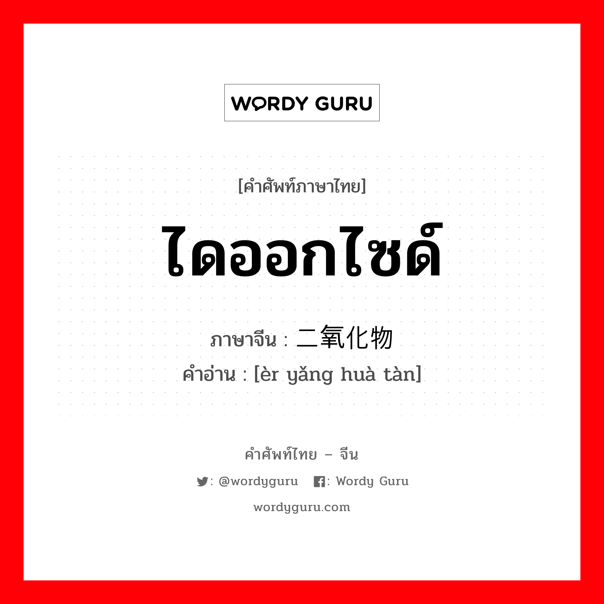 ไดออกไซด์ ภาษาจีนคืออะไร, คำศัพท์ภาษาไทย - จีน ไดออกไซด์ ภาษาจีน 二氧化物 คำอ่าน [èr yǎng huà tàn]